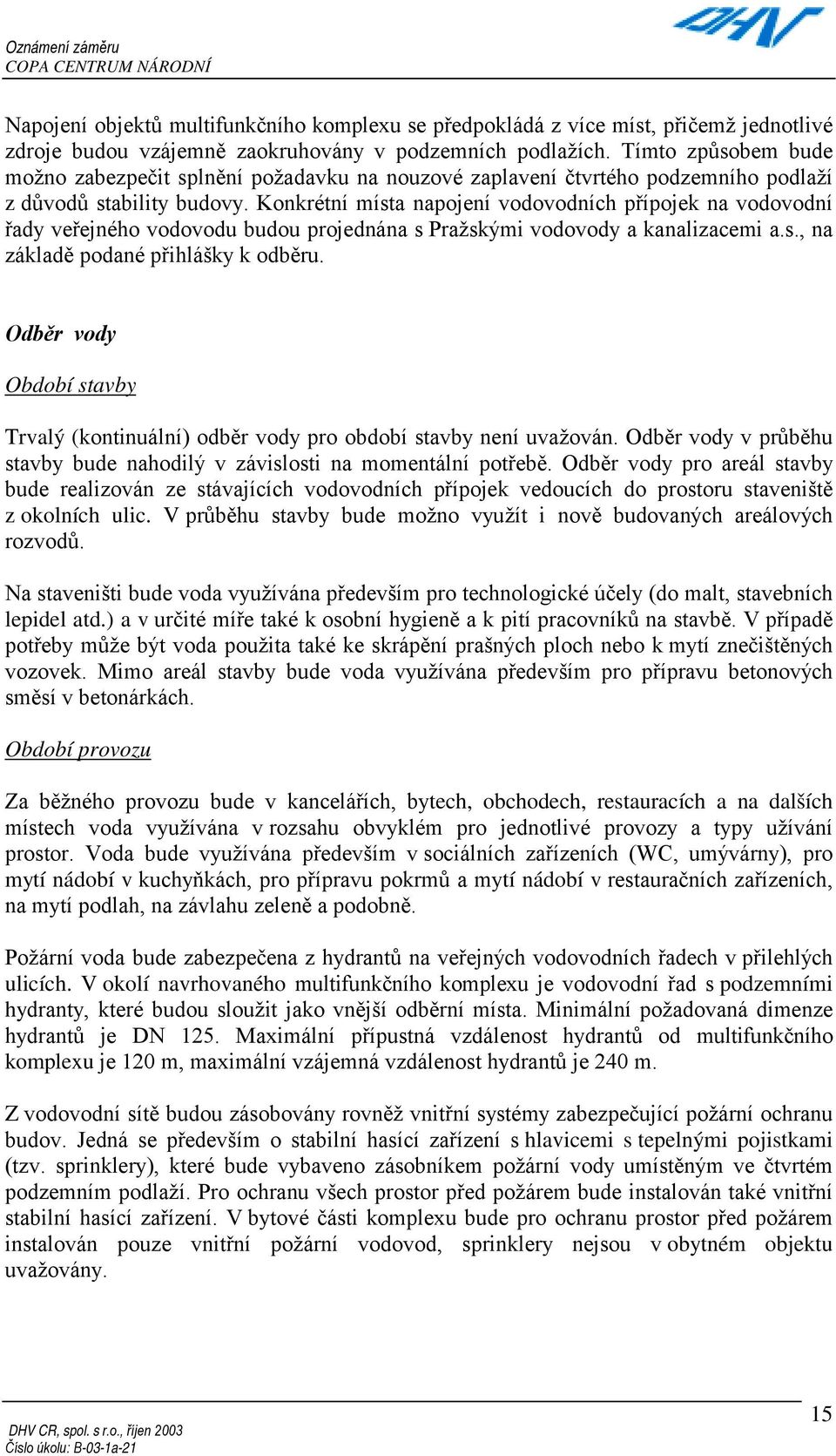 Konkrétní místa napojení vodovodních přípojek na vodovodní řady veřejného vodovodu budou projednána s Pražskými vodovody a kanalizacemi a.s., na základě podané přihlášky k odběru.