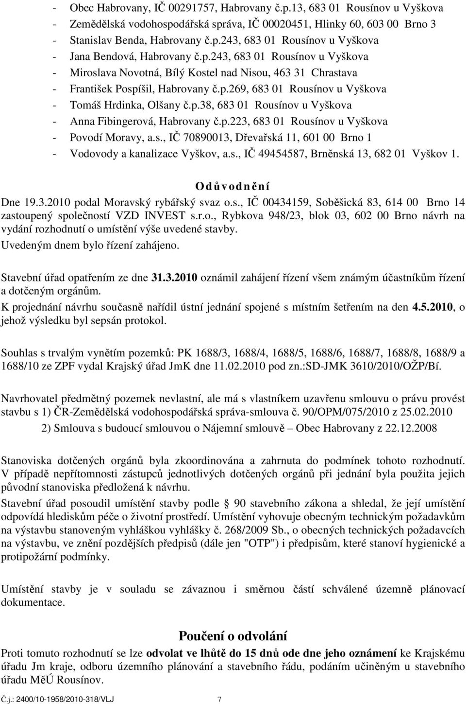 p.223, 683 01 Rousínov u Vyškova - Povodí Moravy, a.s., IČ 70890013, Dřevařská 11, 601 00 Brno 1 - Vodovody a kanalizace Vyškov, a.s., IČ 49454587, Brněnská 13, 682 01 Vyškov 1. Odůvodnění Dne 19.3.2010 podal Moravský rybářský svaz o.