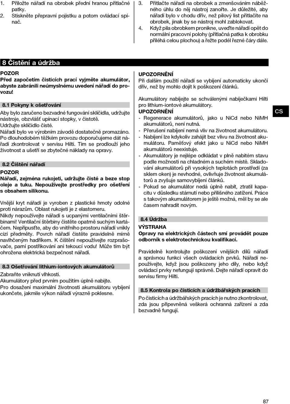 Když pila obrobkem pronikne, uveďte nářadí opět do normální pracovní polohy (přítlačná patka k obrobku přiléhá celou plochou) a řežte podél řezné čáry dále.