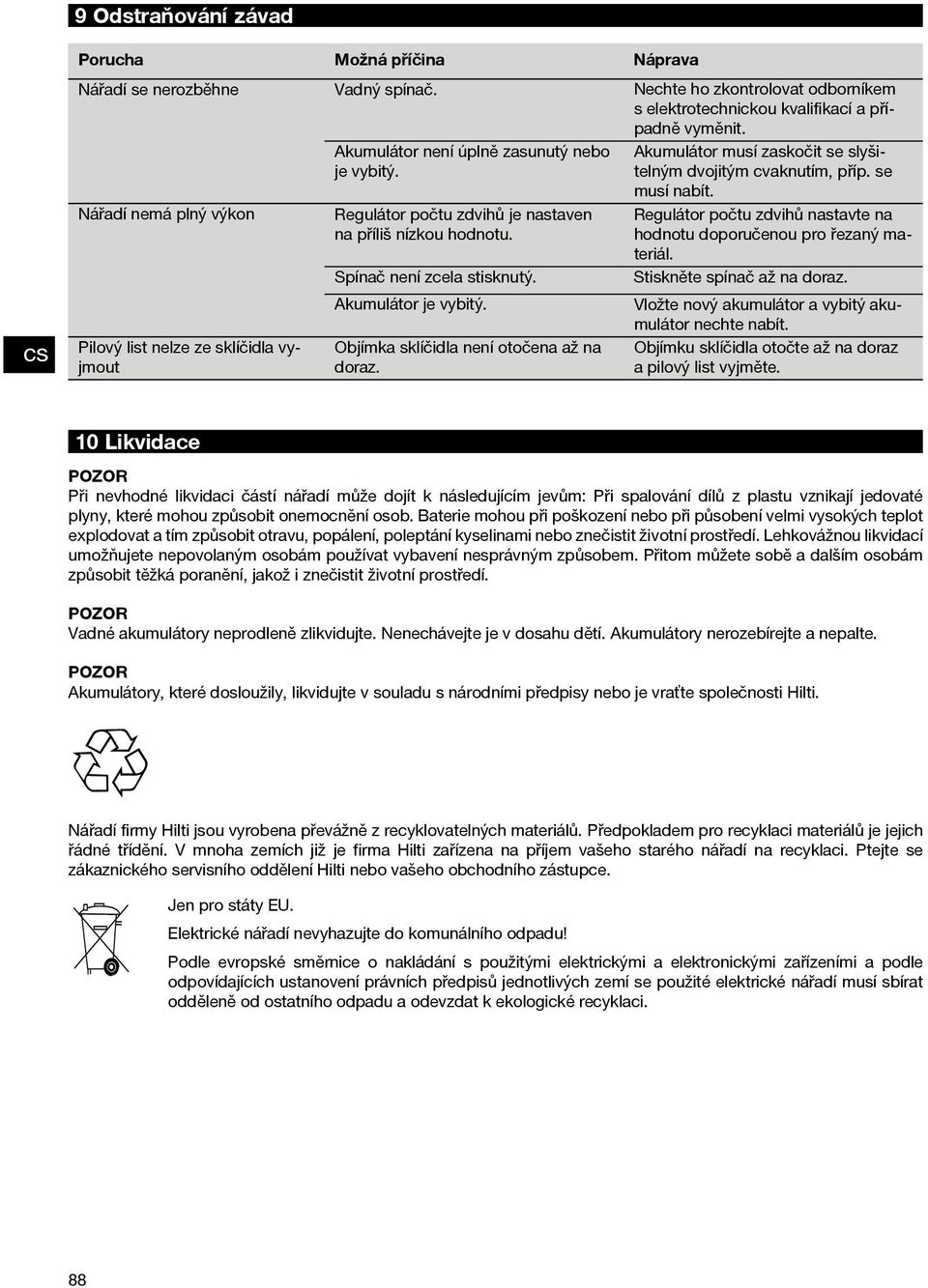 Akumulátor není úplně zasunutý nebo je vybitý. Nářadí nemá plný výkon Regulátor počtu zdvihů je nastaven na příliš nízkou hodnotu. Spínač není zcela stisknutý. Akumulátor je vybitý.