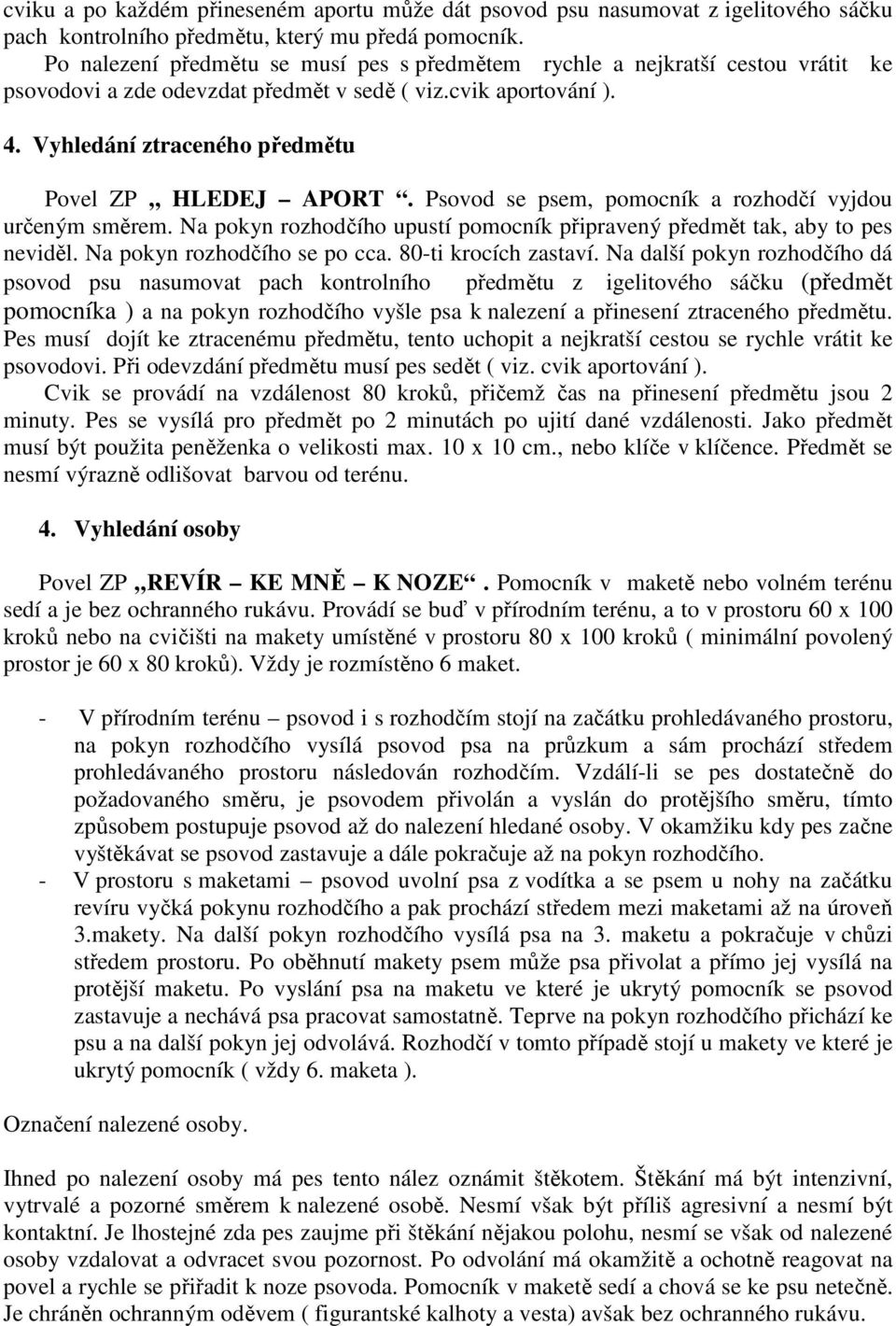 Vyhledání ztraceného předmětu Povel ZP HLEDEJ APORT. Psovod se psem, pomocník a rozhodčí vyjdou určeným směrem. Na pokyn rozhodčího upustí pomocník připravený předmět tak, aby to pes neviděl.