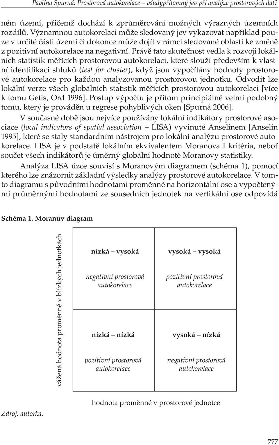 Právě tato skutečnost vedla k rozvoji lokálních statistik měřících prostorovou autokorelaci, které slouží především k vlastní identifikaci shluků (test for cluster), když jsou vypočítány hodnoty