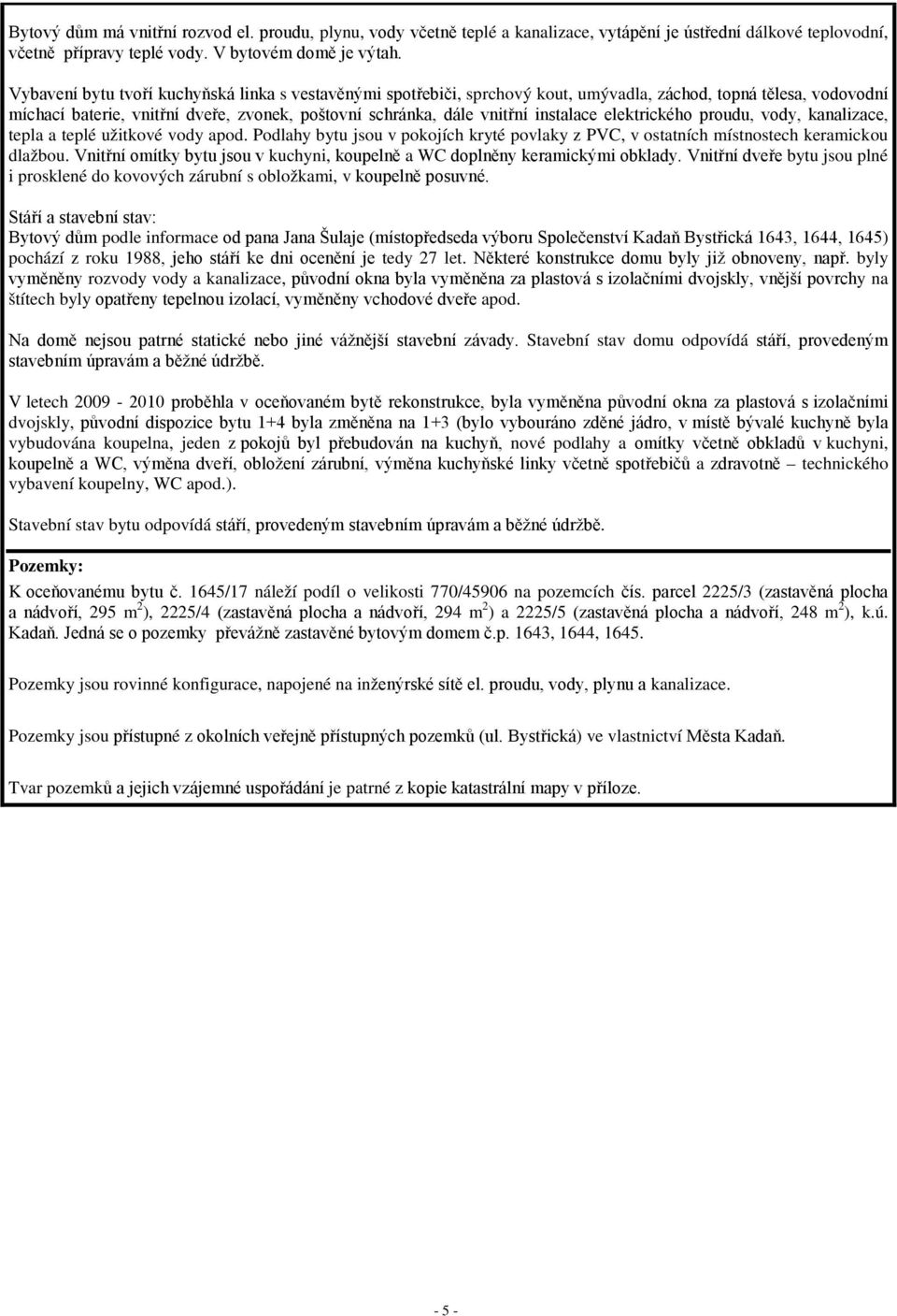 instalace elektrického proudu, vody, kanalizace, tepla a teplé užitkové vody apod. Podlahy bytu jsou v pokojích kryté povlaky z PVC, v ostatních místnostech keramickou dlažbou.