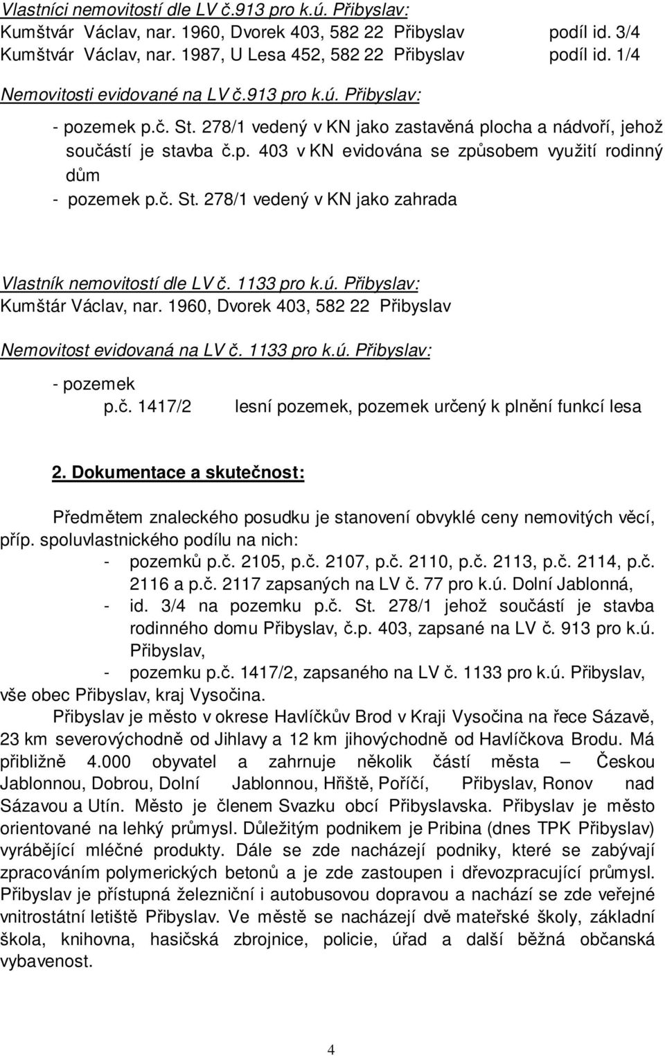 č. St. 278/1 vedený v KN jako zahrada Vlastník nemovitostí dle LV č. 1133 pro k.ú. Přibyslav: Kumštár Václav, nar. 1960, Dvorek 403, 582 22 Přibyslav Nemovitost evidovaná na LV č. 1133 pro k.ú. Přibyslav: - pozemek p.