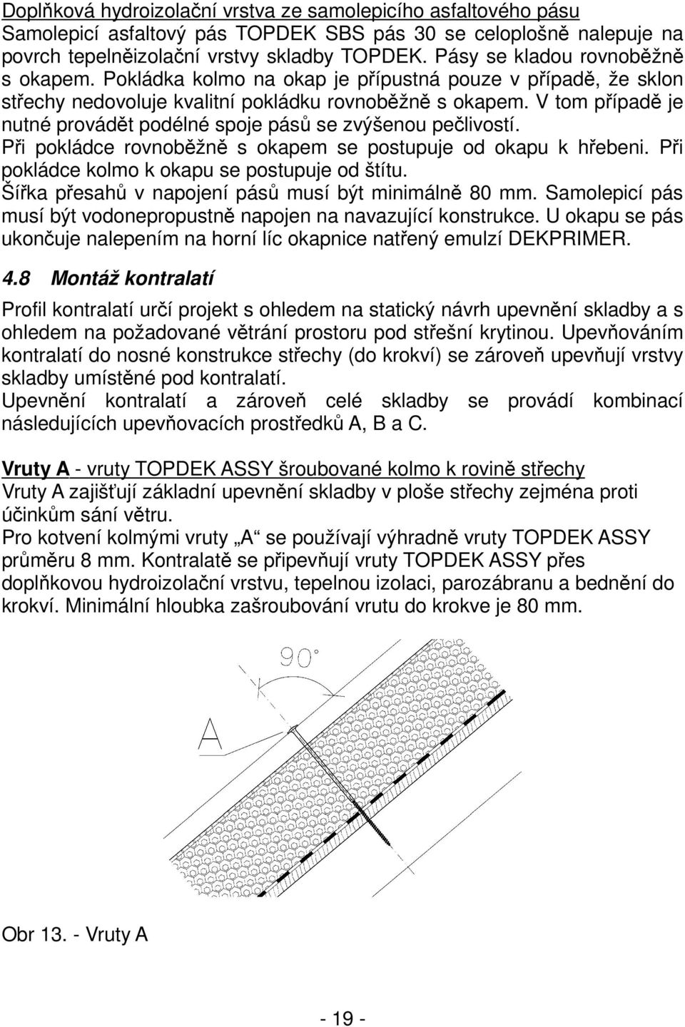 V tom případě je nutné provádět podélné spoje pásů se zvýšenou pečlivostí. Při pokládce rovnoběžně s okapem se postupuje od okapu k hřebeni. Při pokládce kolmo k okapu se postupuje od štítu.