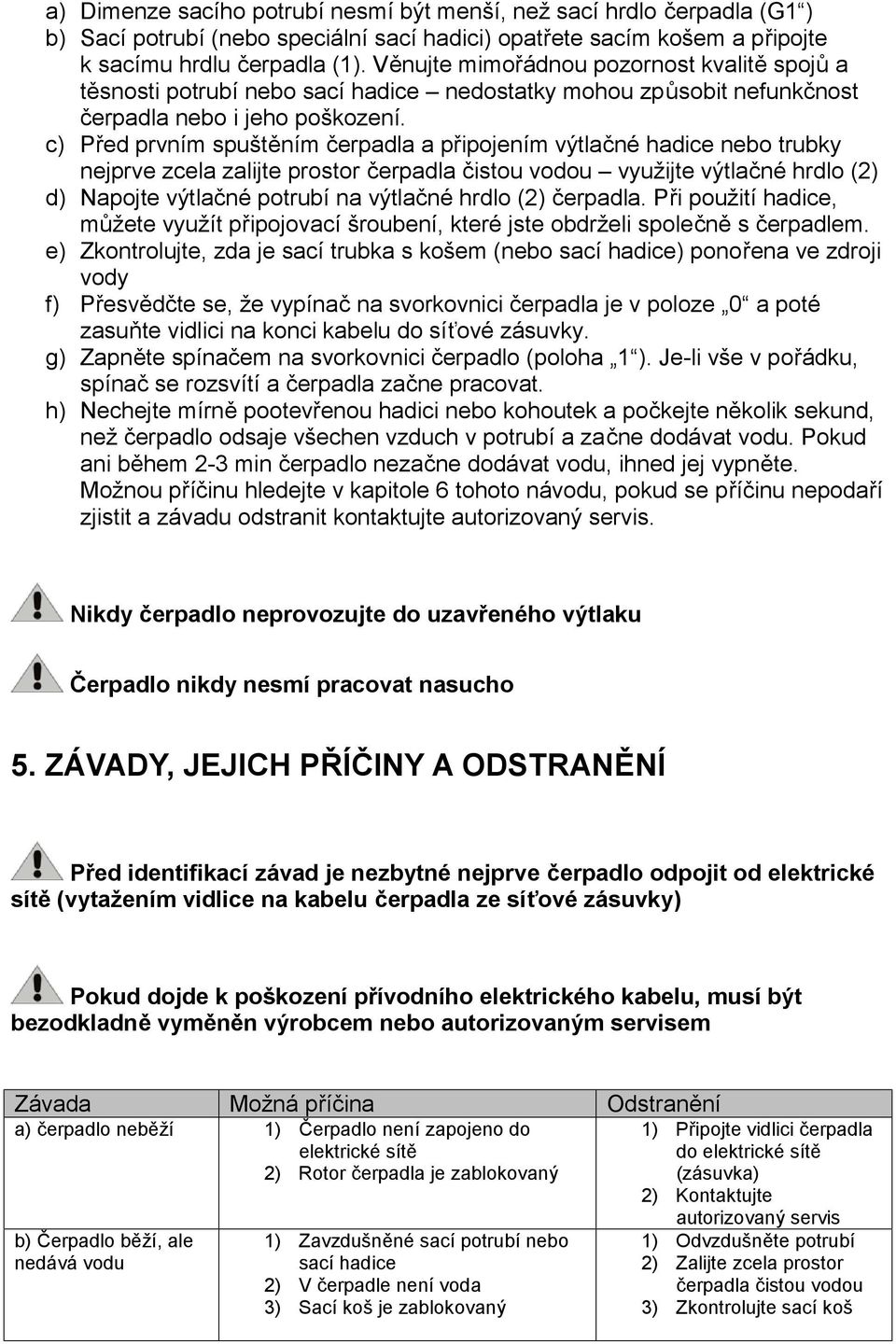 c) Před prvním spuštěním čerpadla a připojením výtlačné hadice nebo trubky nejprve zcela zalijte prostor čerpadla čistou vodou využijte výtlačné hrdlo (2) d) Napojte výtlačné potrubí na výtlačné