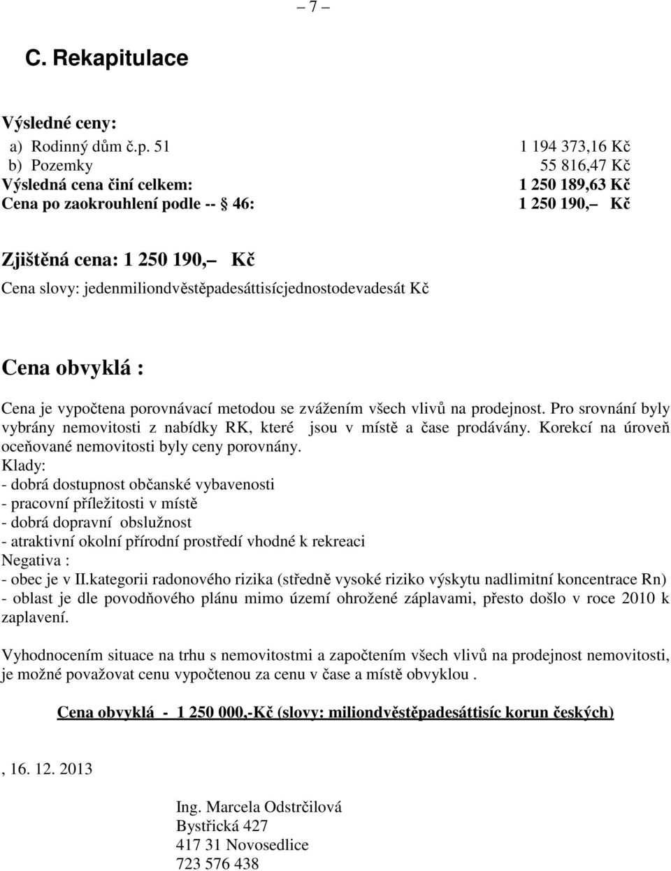 51 1 194 373,16 Kč b) Pozemky 55 816,47 Kč Výsledná cena činí celkem: 1 250 189,63 Kč Cena po zaokrouhlení podle -- 46: 1 250 190, Kč Zjištěná cena: 1 250 190, Kč Cena slovy: