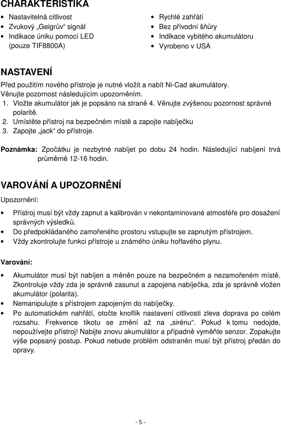 Věnujte zvýšenou pozornost správné polaritě. 2. Umístěte přístroj na bezpečném místě a zapojte nabíječku 3. Zapojte jack do přístroje. Poznámka: Zpočátku je nezbytné nabíjet po dobu 24 hodin.