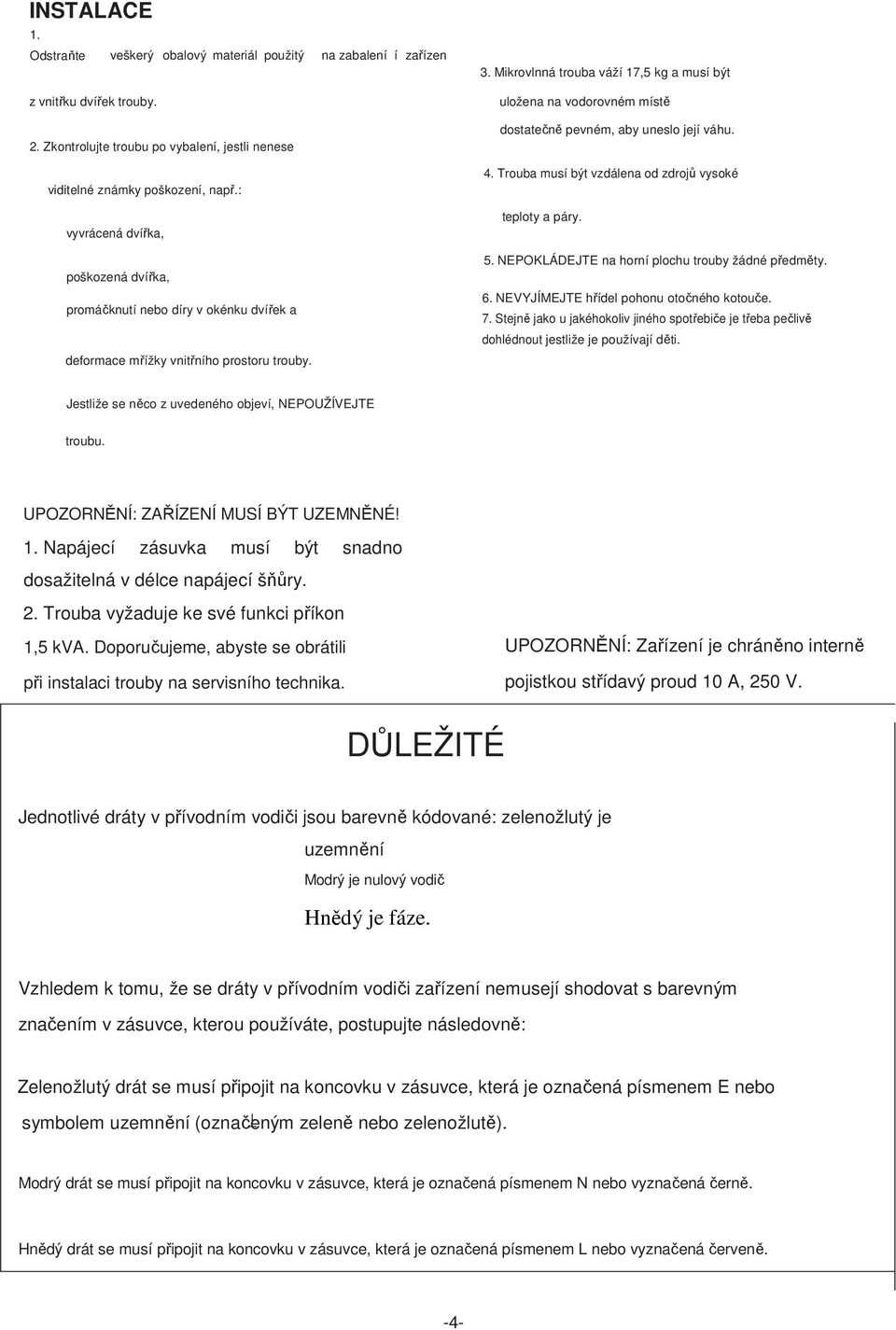 Mikrovlnná trouba váží 17,5 kg a musí být uložena na vodorovném místě dostatečně pevném, aby uneslo její váhu. 4. Trouba musí být vzdálena od zdrojů vysoké teploty a páry. 5.