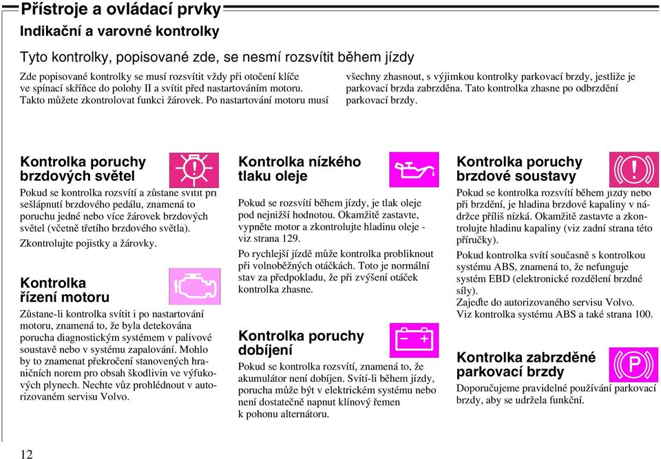 Po nastartování motoru musí všechny zhasnout, s výjimkou kontrolky parkovací brzdy, jestliže je parkovací brzda zabrzděna. Tato kontrolka zhasne po odbrzdění parkovací brzdy.