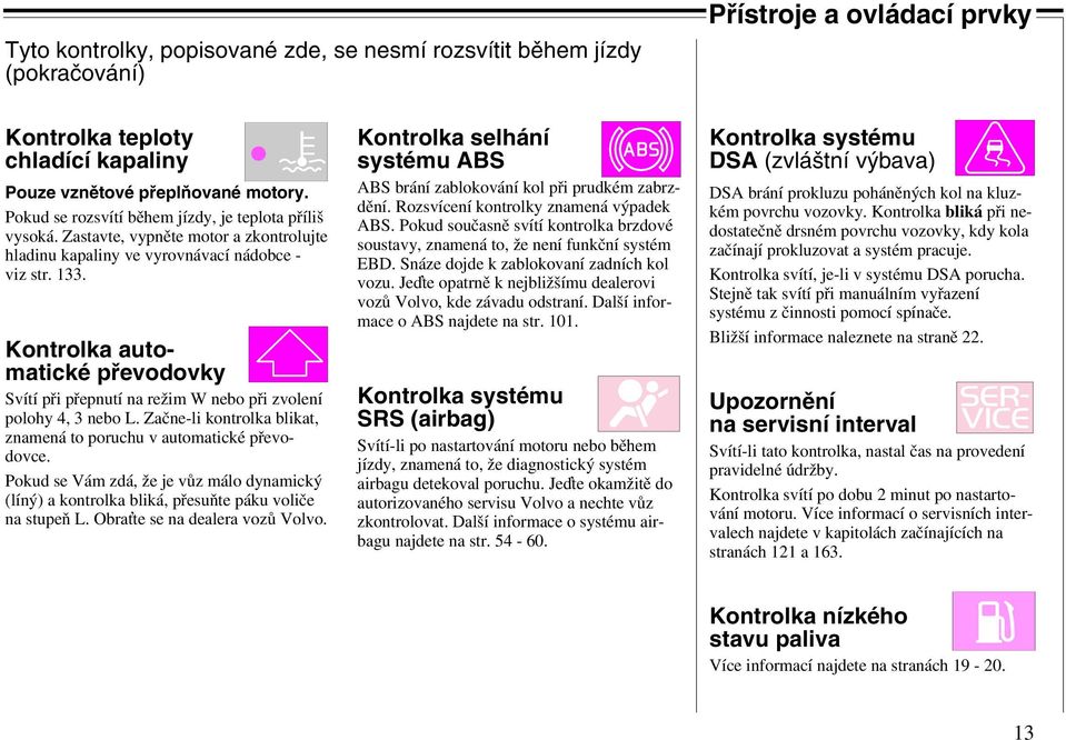 Kontrolka automatické převodovky Svítí při přepnutí na režim W nebo při zvolení polohy 4, 3 nebo L. Začne-li kontrolka blikat, znamená to poruchu v automatické převodovce.