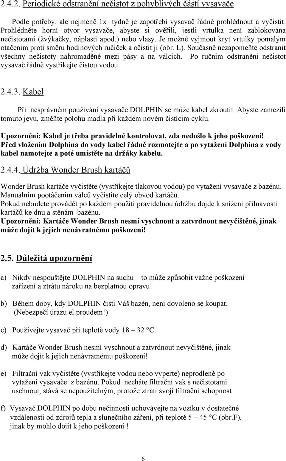 Je možné vyjmout kryt vrtulky pomalým otáčením proti směru hodinových ručiček a očistit ji (obr. L). Současně nezapomeňte odstranit všechny nečistoty nahromaděné mezi pásy a na válcích.