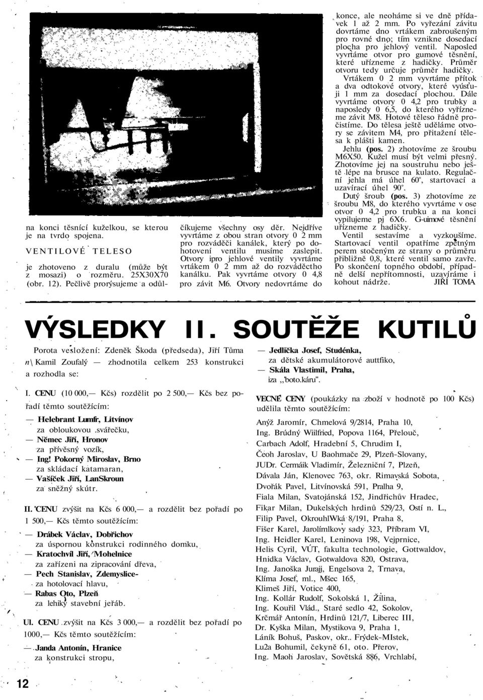 Otvory ipro jehlové ventily vyvrtáme vrtákem 0 2 mm až do rozváděctho kanálku. Pak vyvrtáme otvory 0 4,8 pro závit M6. Otvory nedovrtáme do konce, ale neoháme si ve dně přídavek 1 až 2 mm.