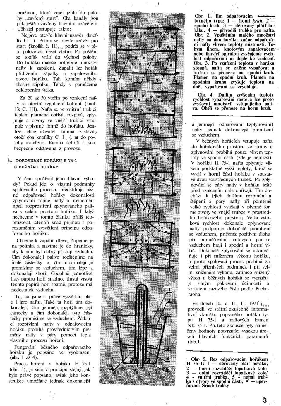 Zapálit lze hořák přidržením zápalky u zapalovacího otvoru hořáku. Tah komína někdy - zhasne zápalku. Tehdy si pomůžeme odklopením <télku.