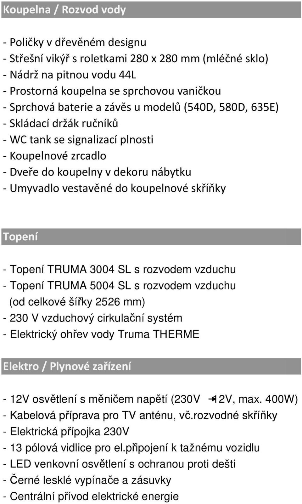 - Topení TRUMA 3004 SL s rozvodem vzduchu - Topení TRUMA 5004 SL s rozvodem vzduchu (od celkové šířky 2526 mm) - 230 V vzduchový cirkulační systém - Elektrický ohřev vody Truma THERME Elektro /