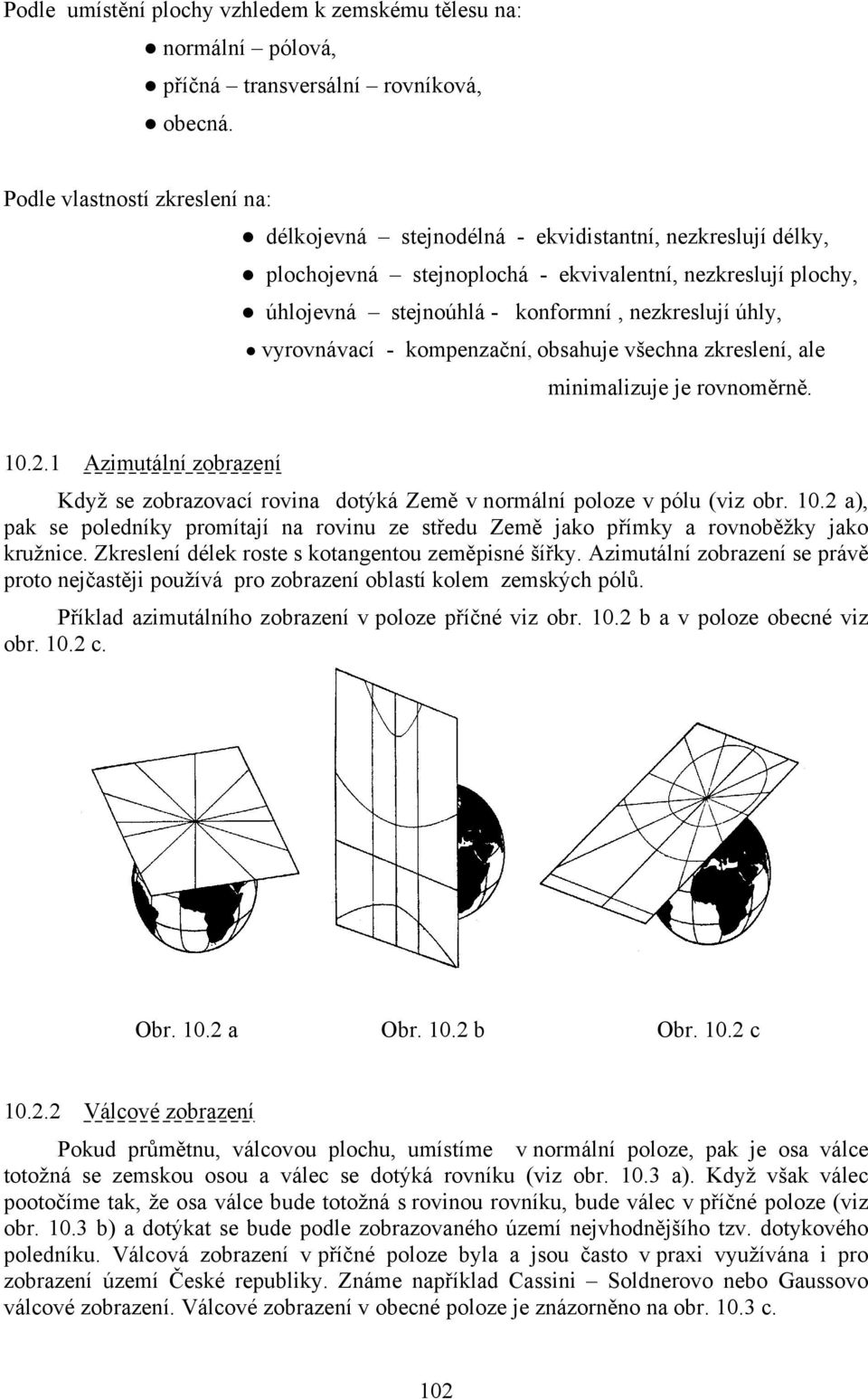 úhly, vyrovnávací - kompenzační, obsahuje všechna zkreslení, ale minimalizuje je rovnoměrně. 10.2.1 Azimutální zobrazení Když se zobrazovací rovina dotýká Země v normální poloze v pólu (viz obr. 10.2 a), pak se poledníky promítají na rovinu ze středu Země jako přímky a rovnoběžky jako kružnice.