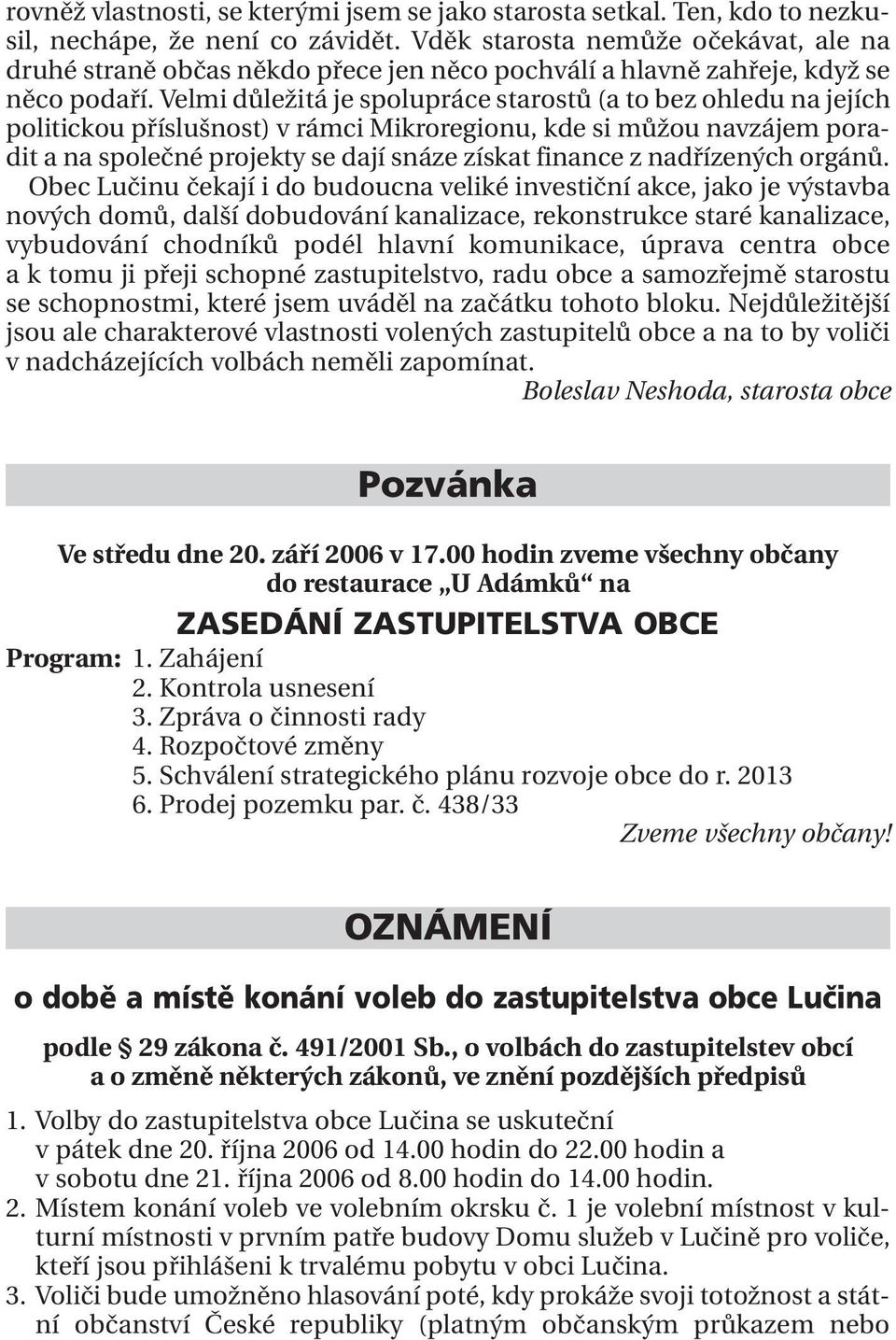 Velmi důležitá je spolupráce starostů (a to bez ohledu na jejích politickou příslušnost) v rámci Mikroregionu, kde si můžou navzájem poradit a na společné projekty se dají snáze získat finance z