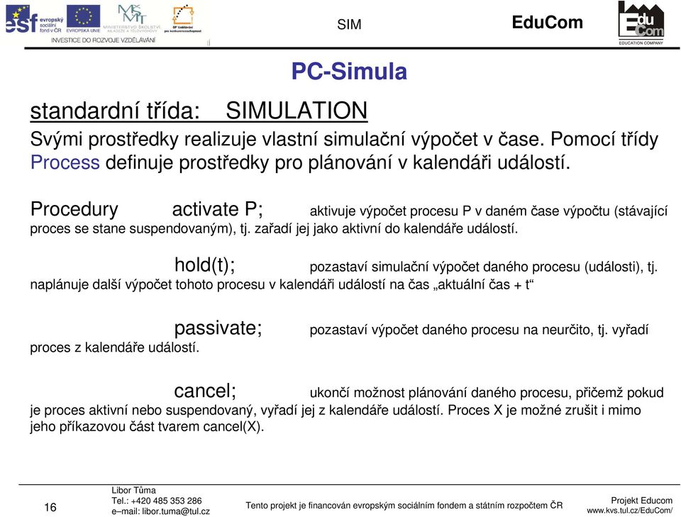 hold(t); pozastaví simulační výpočet daného procesu (události), tj. naplánuje další výpočet tohoto procesu v kalendáři událostí na čas aktuální čas + t proces z kalendáře událostí.