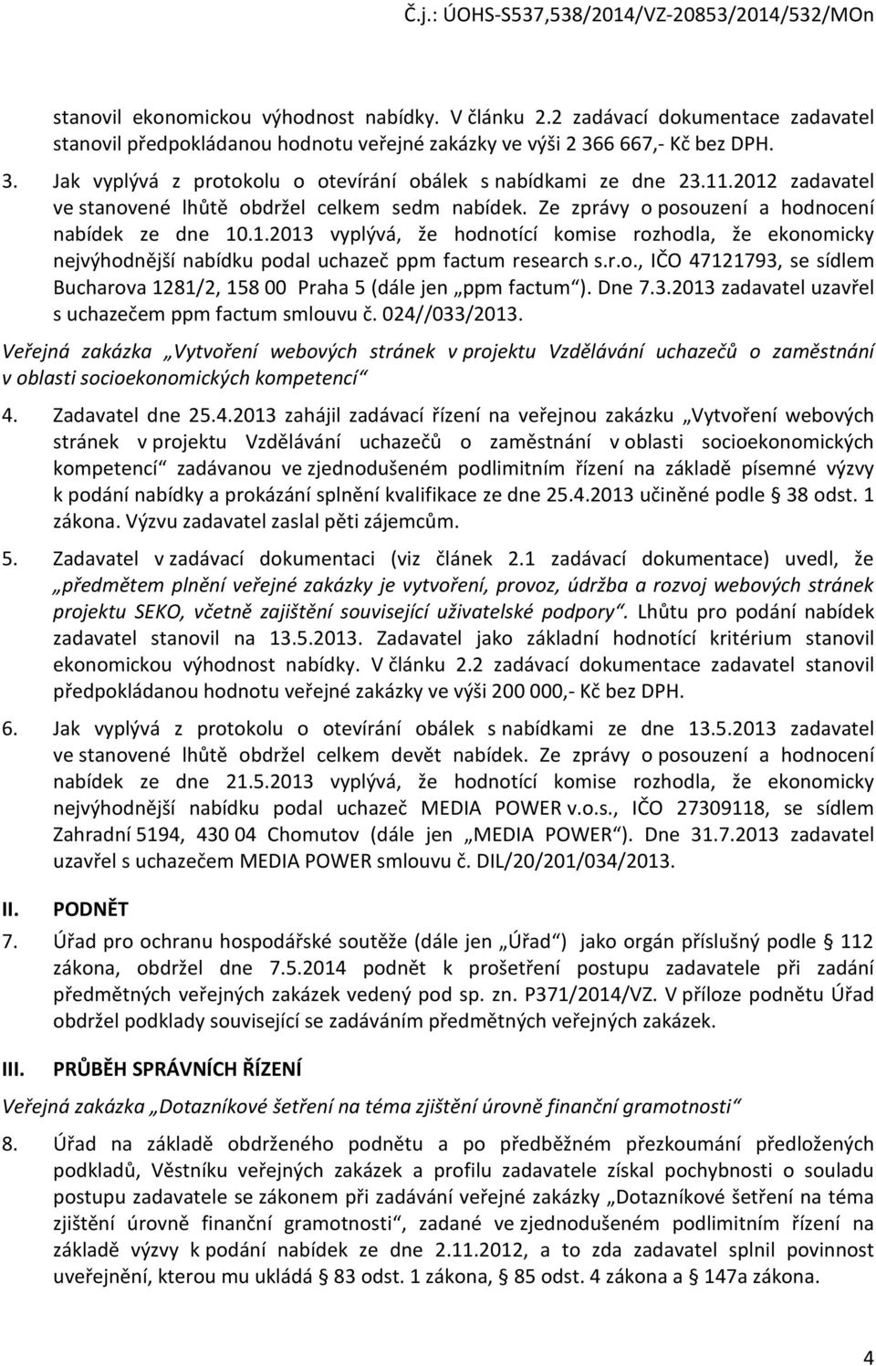 Ze zprávy o posouzení a hodnocení nabídek ze dne 10.1.2013 vyplývá, že hodnotící komise rozhodla, že ekonomicky nejvýhodnější nabídku podal uchazeč ppm factum research s.r.o., IČO 47121793, se sídlem Bucharova 1281/2, 158 00 Praha 5 (dále jen ppm factum ).