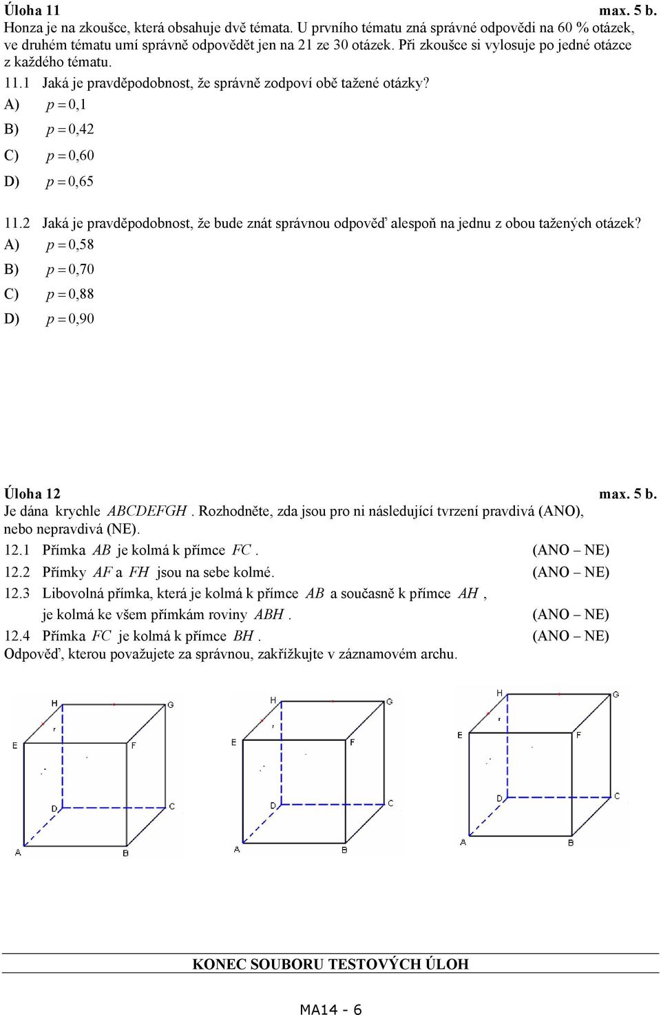 Jaká je pravděpodobnost, že bude znát správnou odpověď alespoň na jednu z obou tažených otázek? A) p = 0,58 B) p = 0,70 C) p = 0,88 D) p = 0,90 Úloha max. 5 b. Je dána krychle ABCDEFGH.