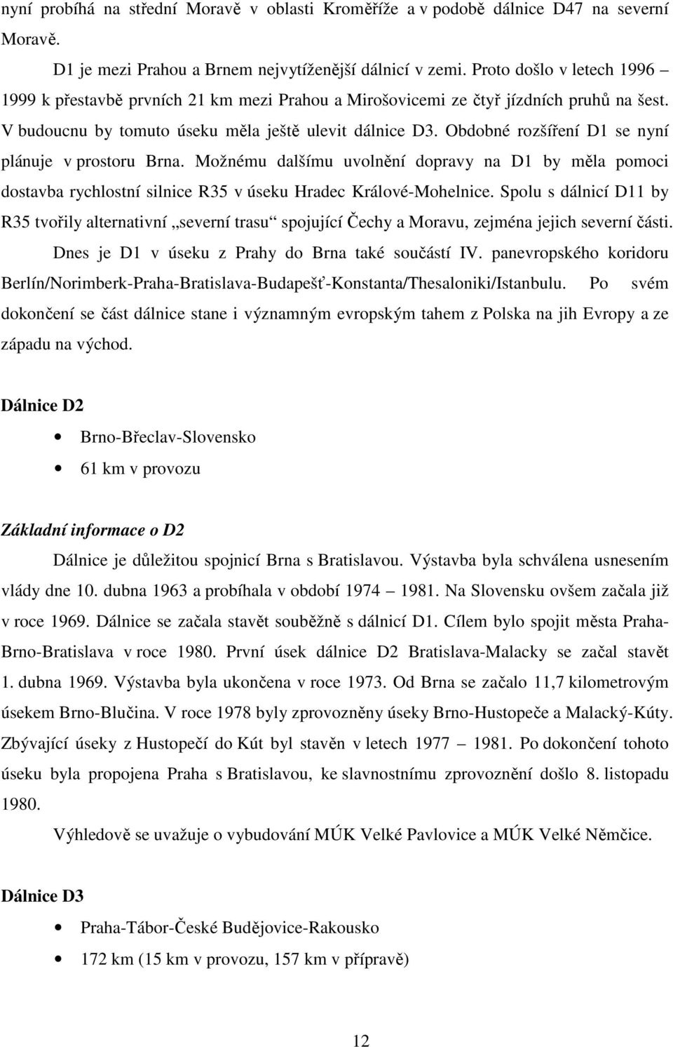 Obdobné rozšíření D1 se nyní plánuje v prostoru Brna. Možnému dalšímu uvolnění dopravy na D1 by měla pomoci dostavba rychlostní silnice R35 v úseku Hradec Králové-Mohelnice.