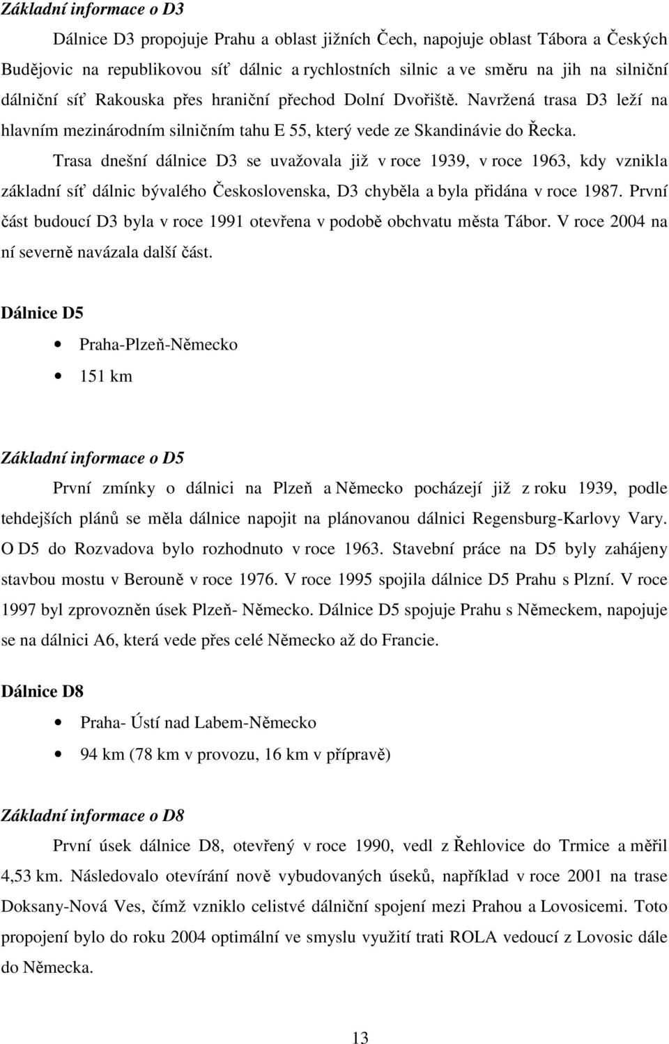 Trasa dnešní dálnice D3 se uvažovala již v roce 1939, v roce 1963, kdy vznikla základní síť dálnic bývalého Československa, D3 chyběla a byla přidána v roce 1987.