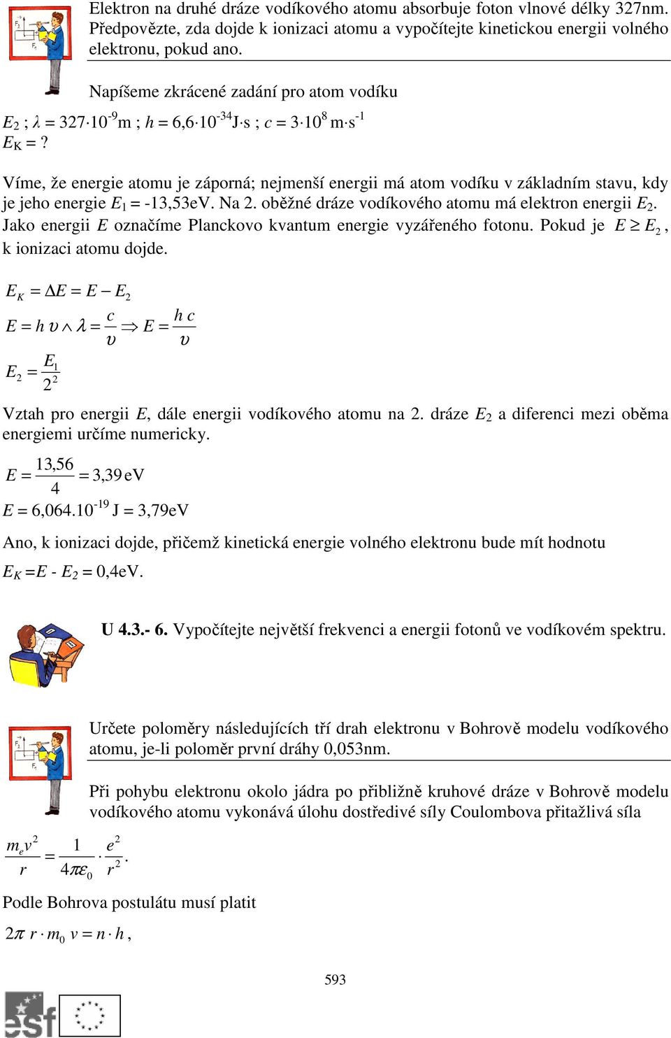 Víme, že energie atomu je záporná; nejmenší energii má atom vodíku v základním stavu, kdy je jeho energie E 1 = -13,53eV. Na. oběžné dráze vodíkového atomu má elektron energii E.