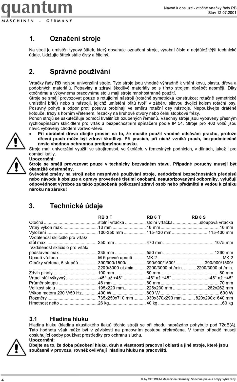 Potraviny a zdraví škodlivé materiály se s tímto strojem obrábět nesmějí. Díky otočnému a výkyvnému pracovnímu stolu mají stroje mnohostranné použití.