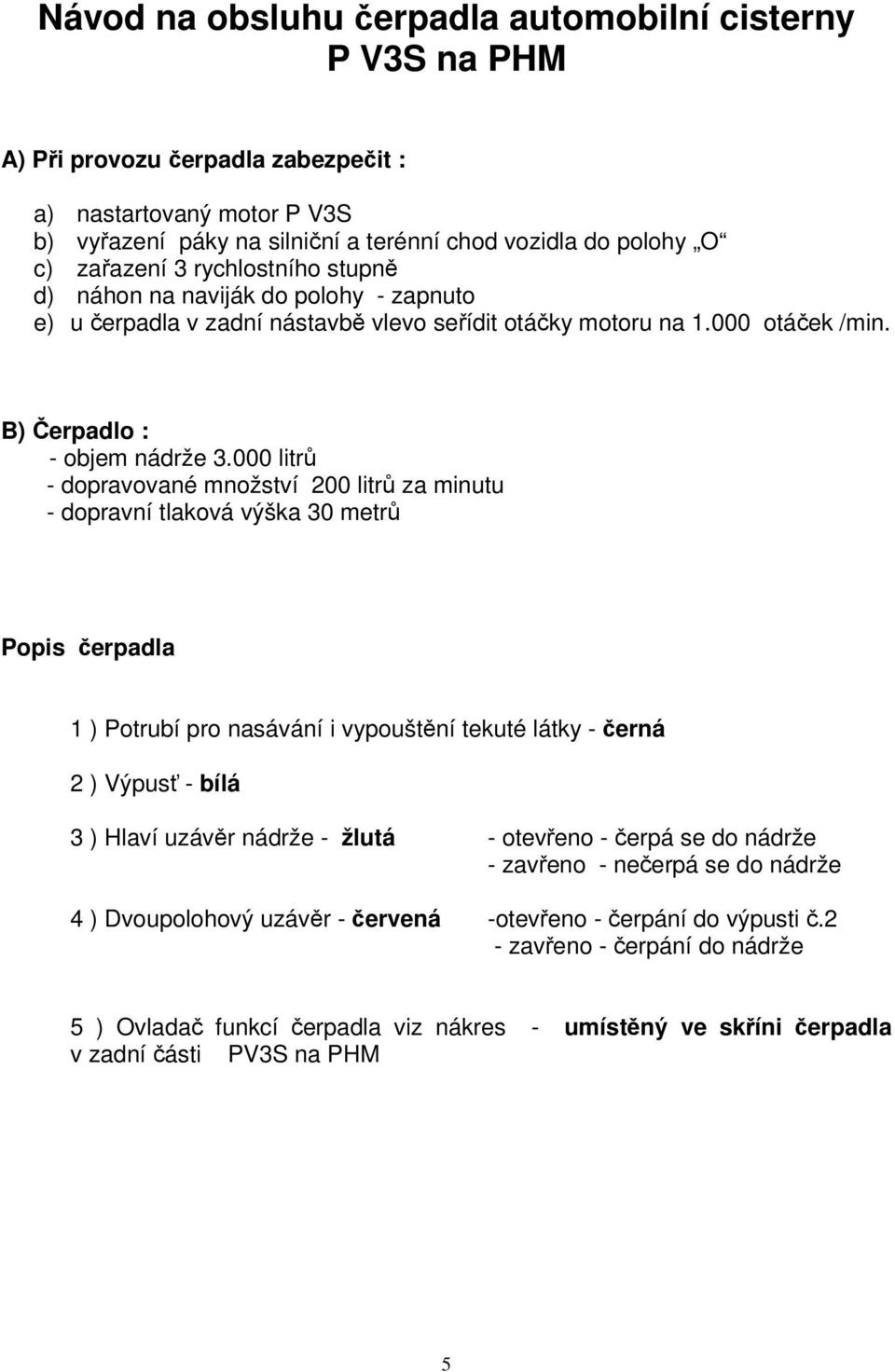 000 litrů - dopravované množství 200 litrů za minutu - dopravní tlaková výška 30 metrů Popis čerpadla 1 ) Potrubí pro nasávání i vypouštění tekuté látky - černá 2 ) Výpusť - bílá 3 ) Hlaví uzávěr