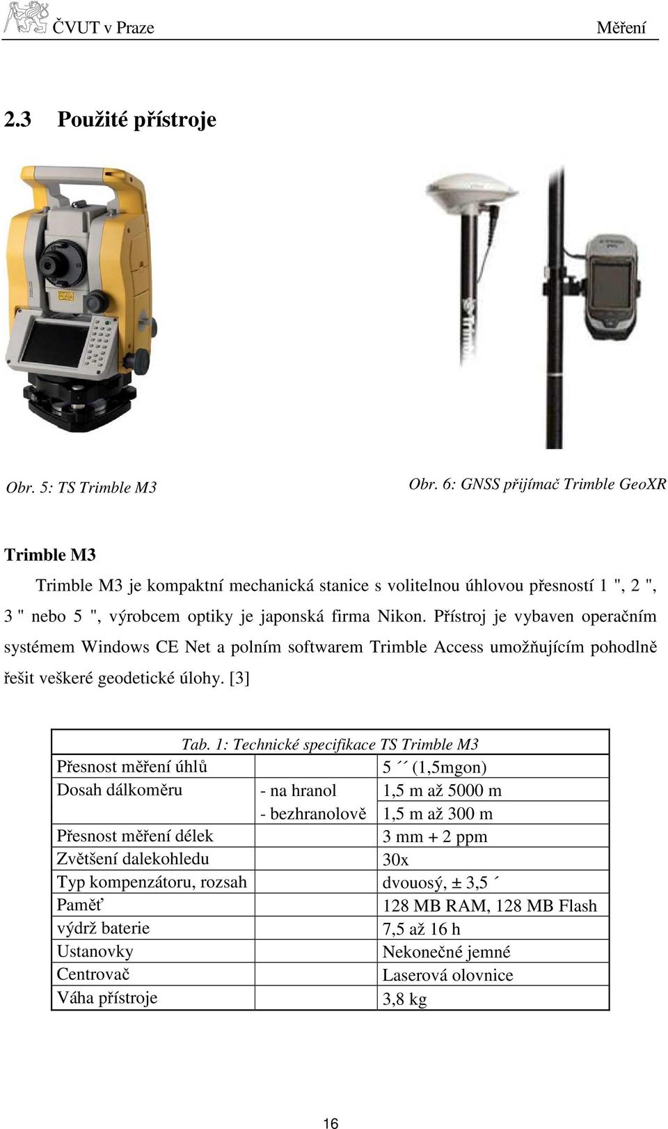 Přístroj je vybaven operačním systémem Windows CE Net a polním softwarem Trimble Access umožňujícím pohodlně řešit veškeré geodetické úlohy. [3] Tab.