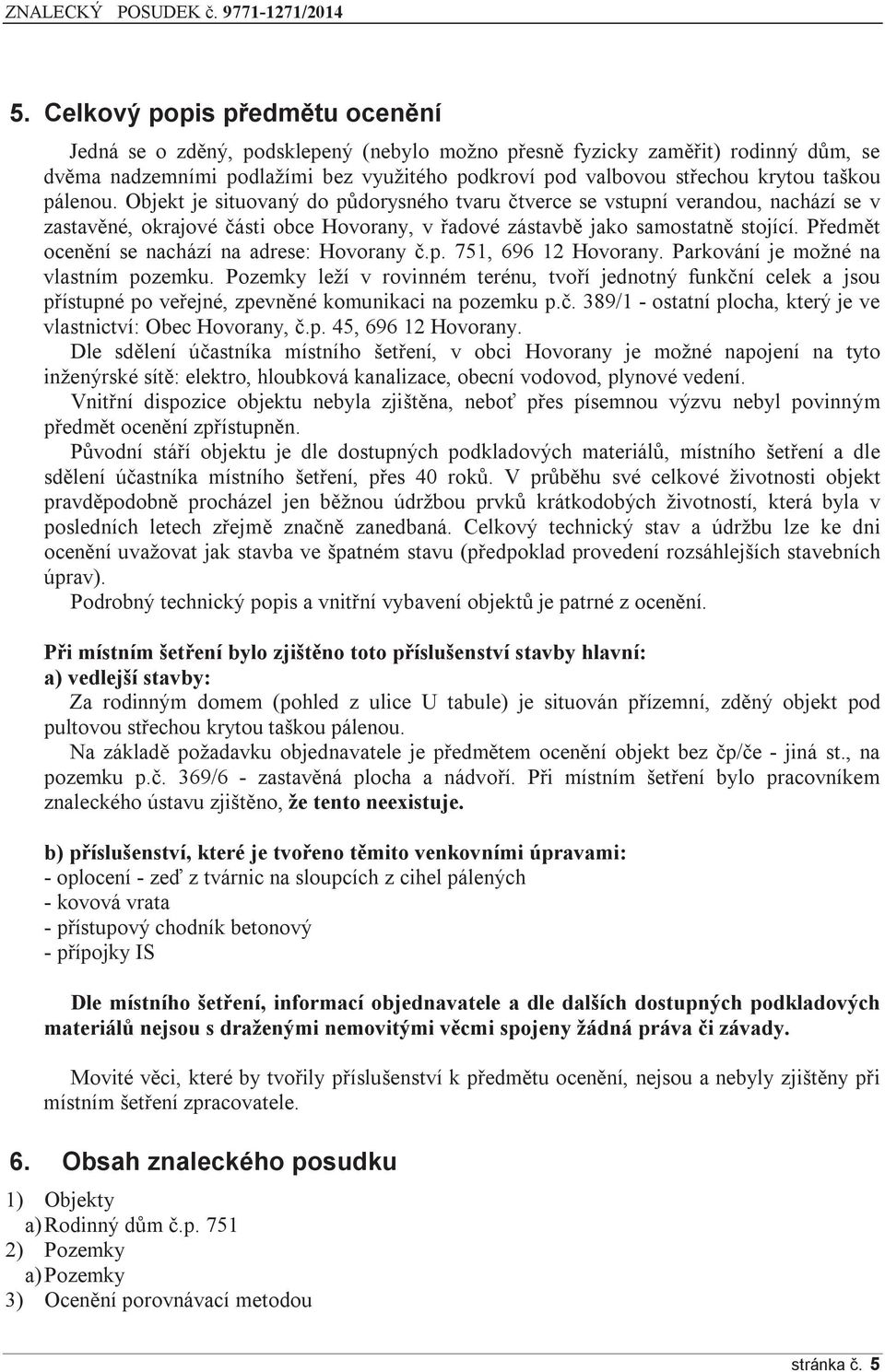 Předmět ocenění se nachází na adrese: Hovorany č.p. 751, 696 12 Hovorany. Parkování je možné na vlastním pozemku.