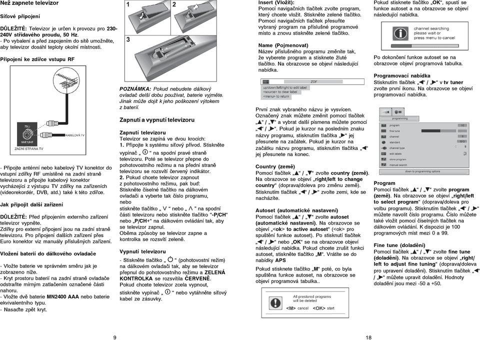 Připojení ke zdířce vstupu RF - Připojte anténní nebo kabelový TV konektor do vstupní zdířky RF umístěné na zadní straně televizoru a připojte kabelový konektor vycházející z výstupu TV zdířky na