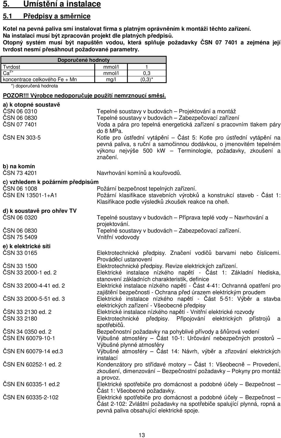 Doporučené hodnoty Tvrdost mmol/l 1 Ca 2+ mmol/l 0,3 koncentrace celkového Fe + Mn mg/l (0,3)* *) doporučená hodnota POZOR!!! Výrobce nedoporučuje použití nemrznoucí směsi.