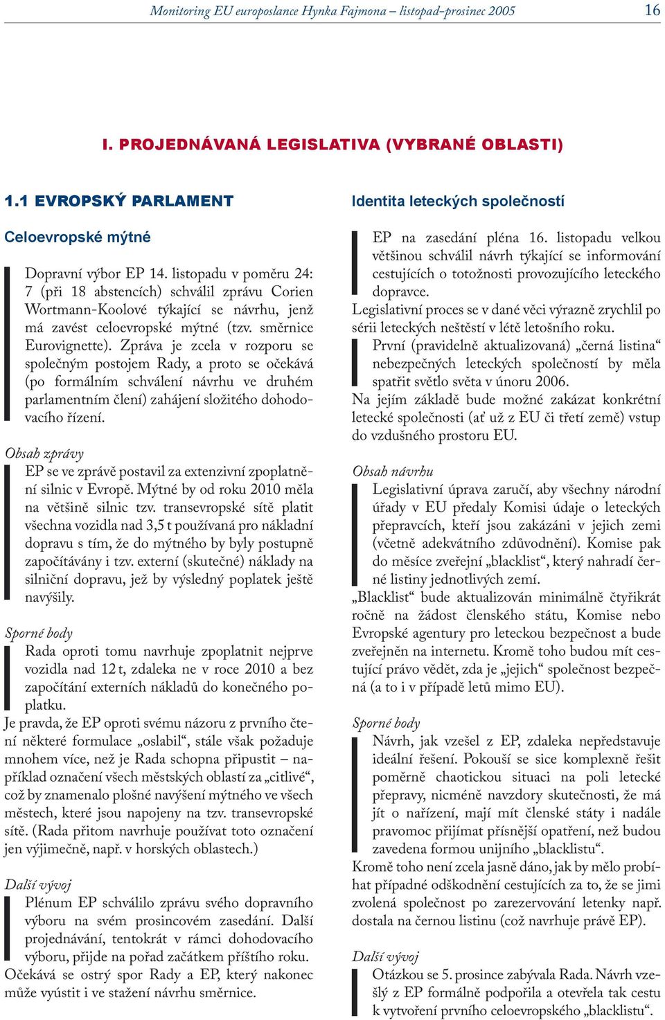 Zpráva je zcela v rozporu se společným postojem Rady, a proto se očekává (po formálním schválení návrhu ve druhém parlamentním člení) zahájení složitého dohodovacího řízení.