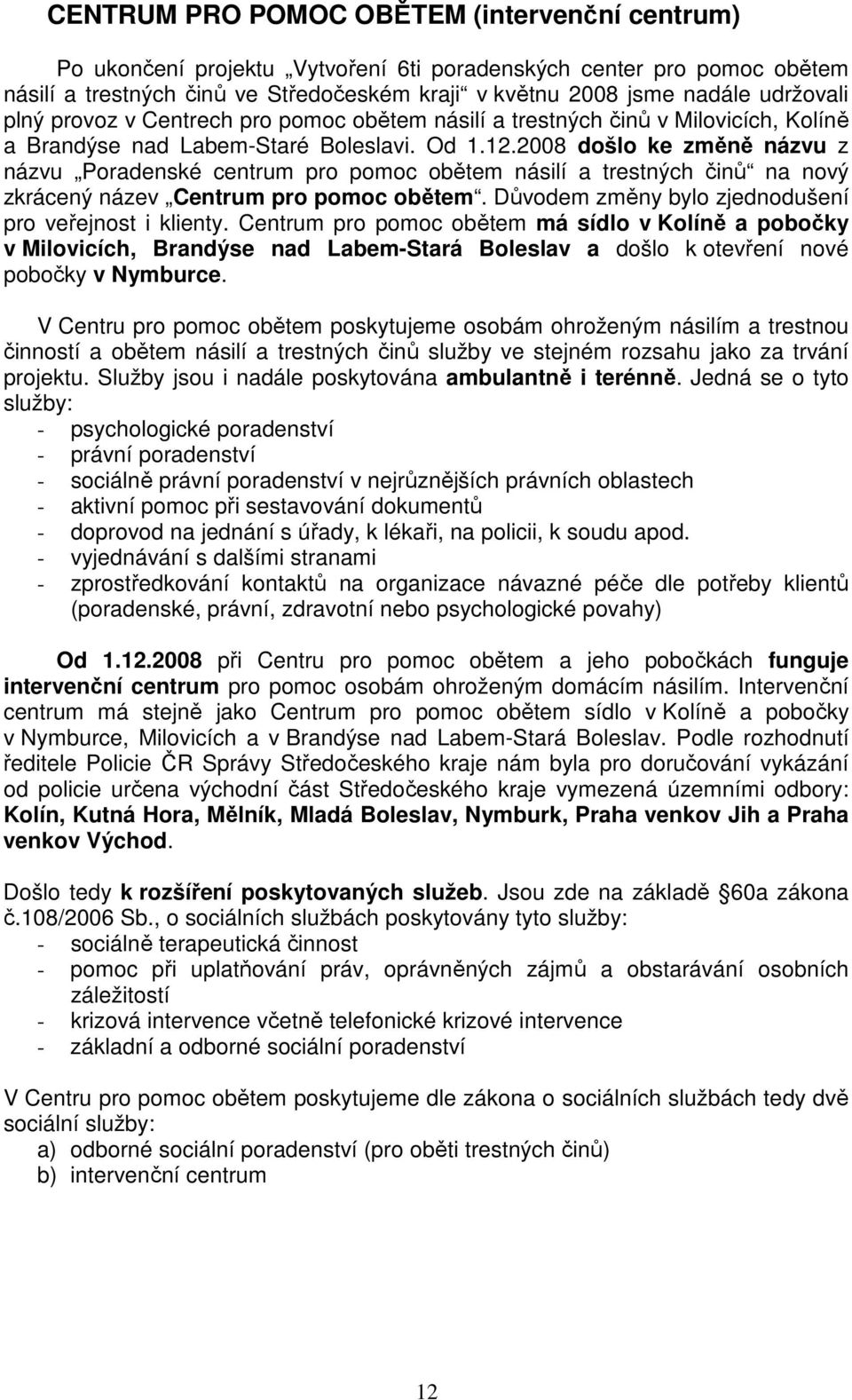 2008 došlo ke změně názvu z názvu Poradenské centrum pro pomoc obětem násilí a trestných činů na nový zkrácený název Centrum pro pomoc obětem. Důvodem změny bylo zjednodušení pro veřejnost i klienty.