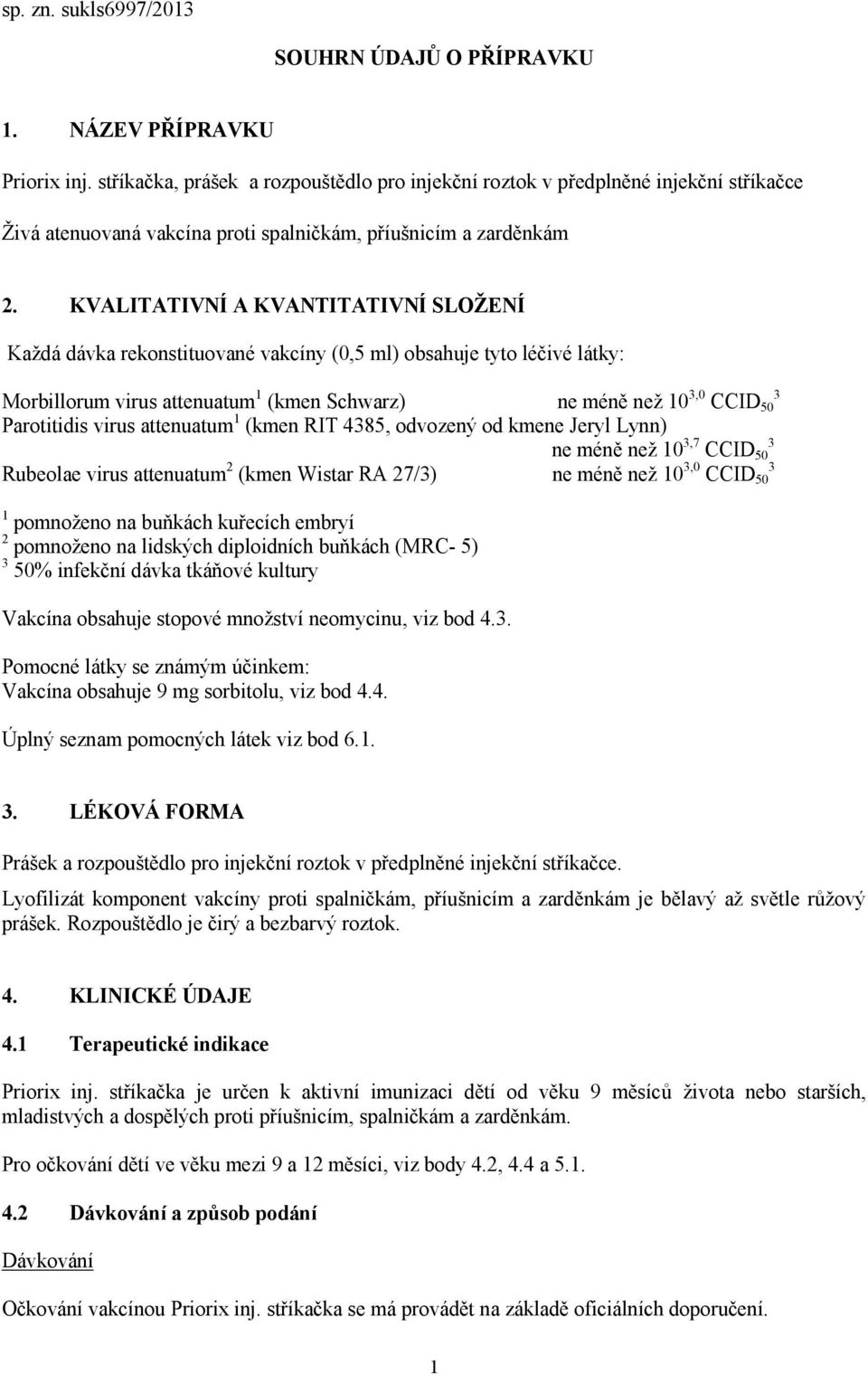 KVALITATIVNÍ A KVANTITATIVNÍ SLOŽENÍ Každá dávka rekonstituované vakcíny (0,5 ml) obsahuje tyto léčivé látky: Morbillorum virus attenuatum 1 (kmen Schwarz) ne méně než 10 3,0 CCID 50 3 Parotitidis