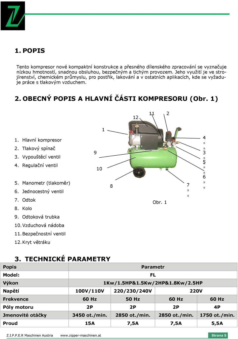 1) 12 11 2 1 2 1 1. Hlavní kompresor 2. Tlakový spínač 3. Vypouštěcí ventil 4. Regulační ventil 5. Manometr (tlakoměr) 6. Jednocestný ventil 7. Odtok. Kolo 9 10 Obr. 1 7 4 3 5 6 9. Odtoková trubka 10.