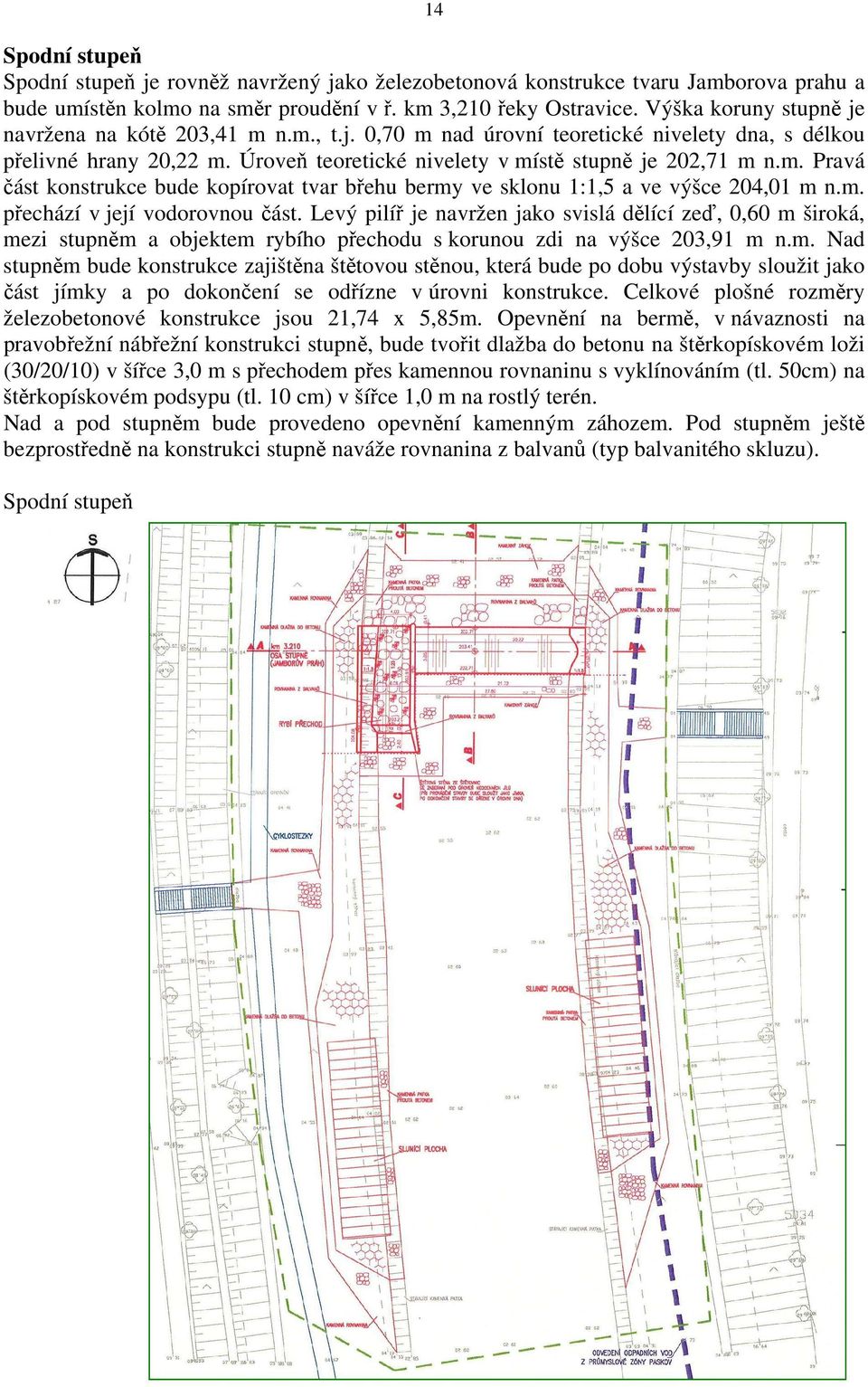 m. přechází v její vodorovnou část. Levý pilíř je navržen jako svislá dělící zeď, 0,60 m široká, mezi stupněm a objektem rybího přechodu s korunou zdi na výšce 203,91 m n.m. Nad stupněm bude konstrukce zajištěna štětovou stěnou, která bude po dobu výstavby sloužit jako část jímky a po dokončení se odřízne v úrovni konstrukce.