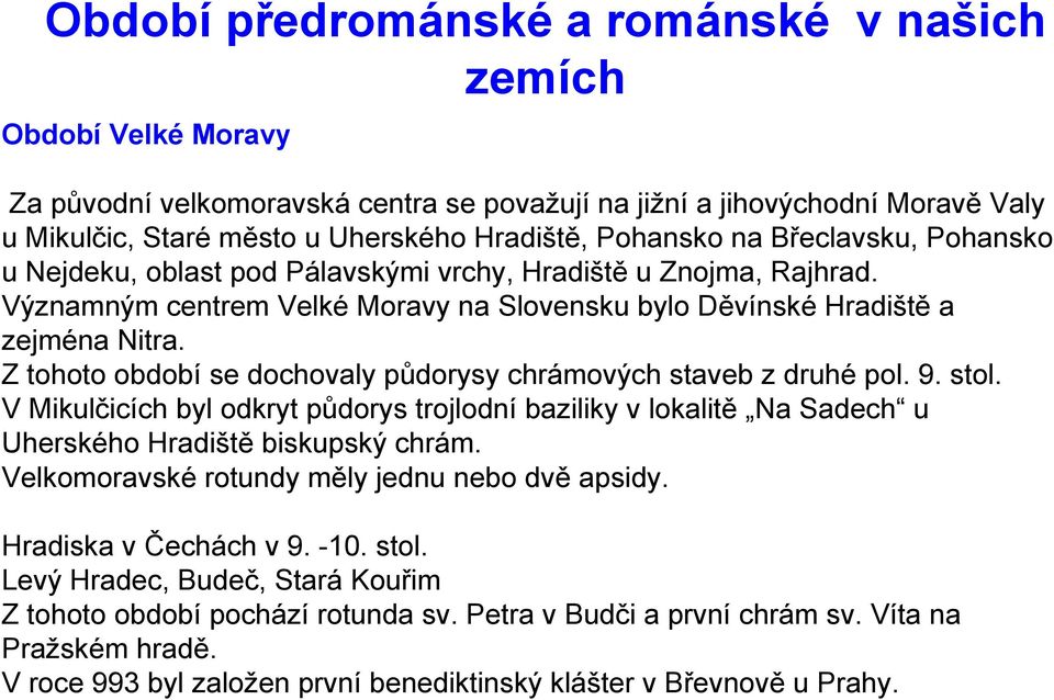 Z tohoto období se dochovaly půdorysy chrámových staveb z druhé pol. 9. stol. V Mikulčicích byl odkryt půdorys trojlodní baziliky v lokalitě Na Sadech u Uherského Hradiště biskupský chrám.