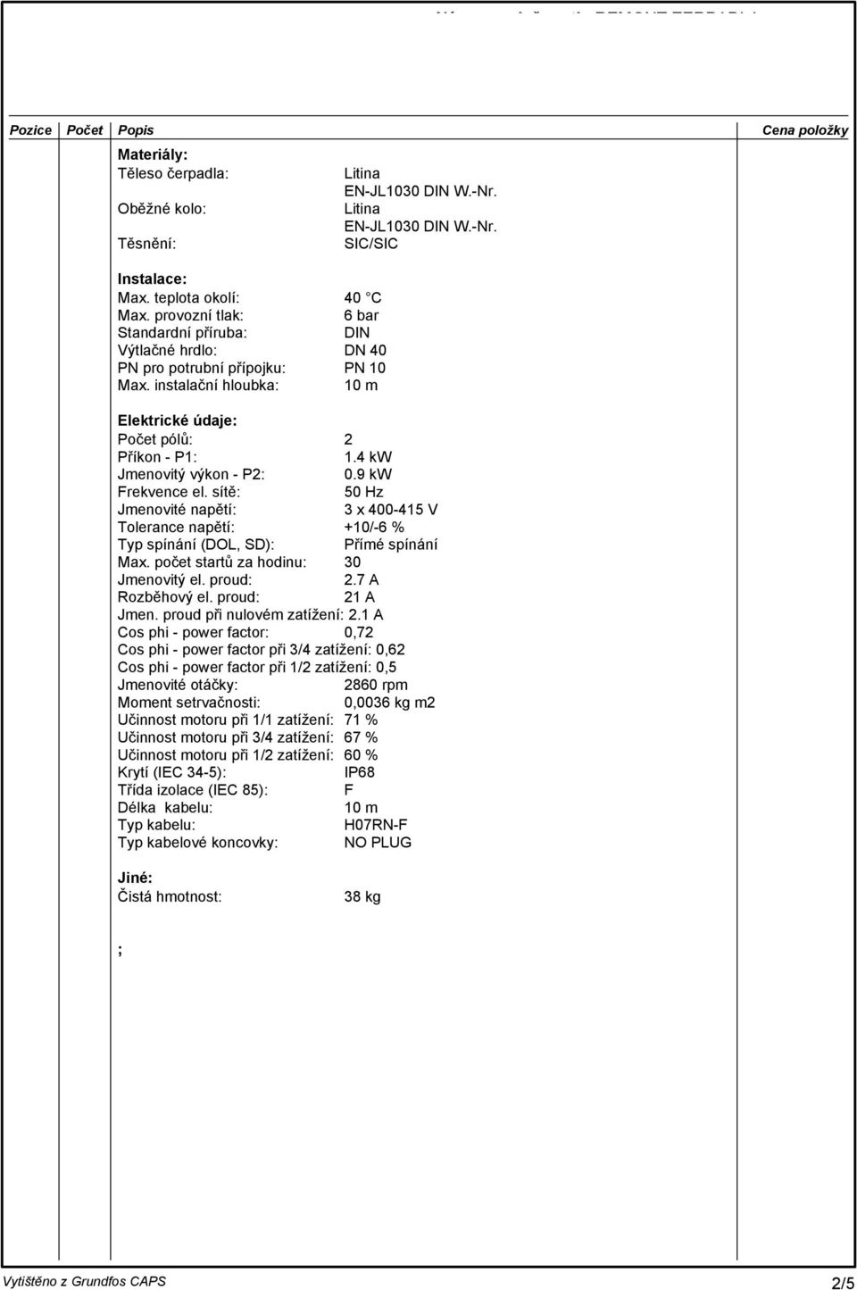 9 kw Frekvence el. sítě: 50 Hz Jmenovité napětí: 3 x 400-415 V Tolerance napětí: +10/-6 % Typ spínání (DOL, SD): Přímé spínání Max. počet startů za hodinu: 30 Jmenovitý el. proud: 2.7 A Rozběhový el.