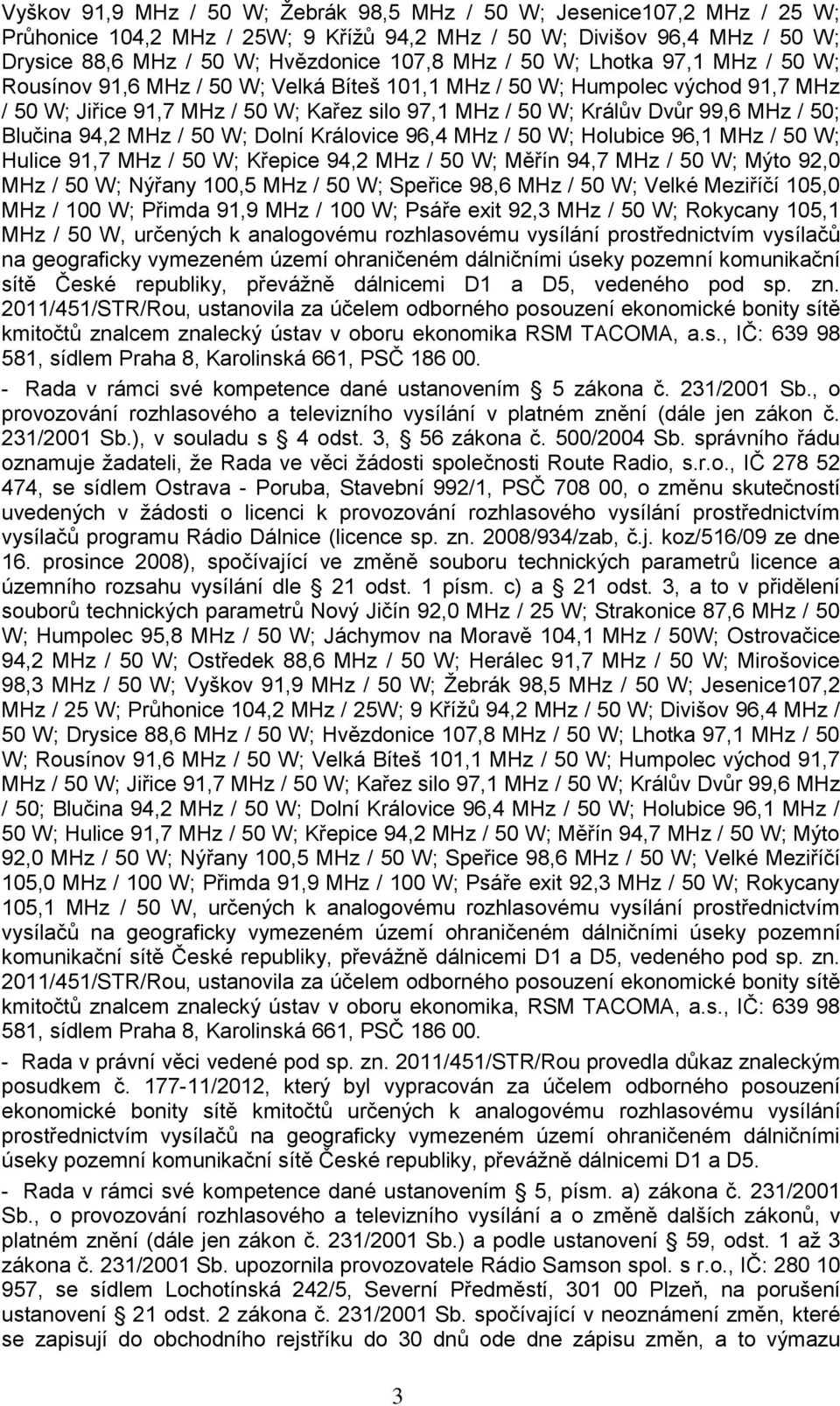 Blučina 94,2 MHz / 50 W; Dolní Královice 96,4 MHz / 50 W; Holubice 96,1 MHz / 50 W; Hulice 91,7 MHz / 50 W; Křepice 94,2 MHz / 50 W; Měřín 94,7 MHz / 50 W; Mýto 92,0 MHz / 50 W; Nýřany 100,5 MHz / 50