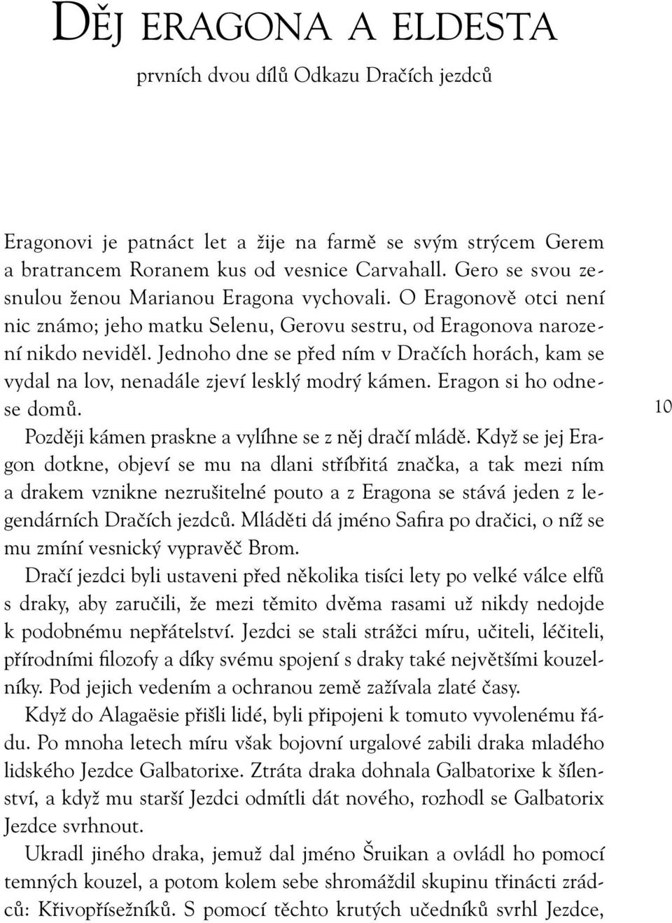 Jednoho dne se před ním v Dračích horách, kam se vydal na lov, nenadále zjeví lesklý modrý kámen. Eragon si ho odnese domů. Později kámen praskne a vylíhne se z něj dračí mládě.