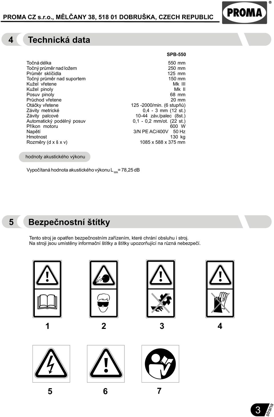 ) Pøíkon motoru 600 W Napìtí 3/N PE AC/400V 50 Hz Hmotnost 130 kg Rozmìry (d x š x v) 1085 x 588 x 375 mm hodnoty akustického výkonu Vypoèítaná hodnota akustického výkonu L = 78,25 db WA 5