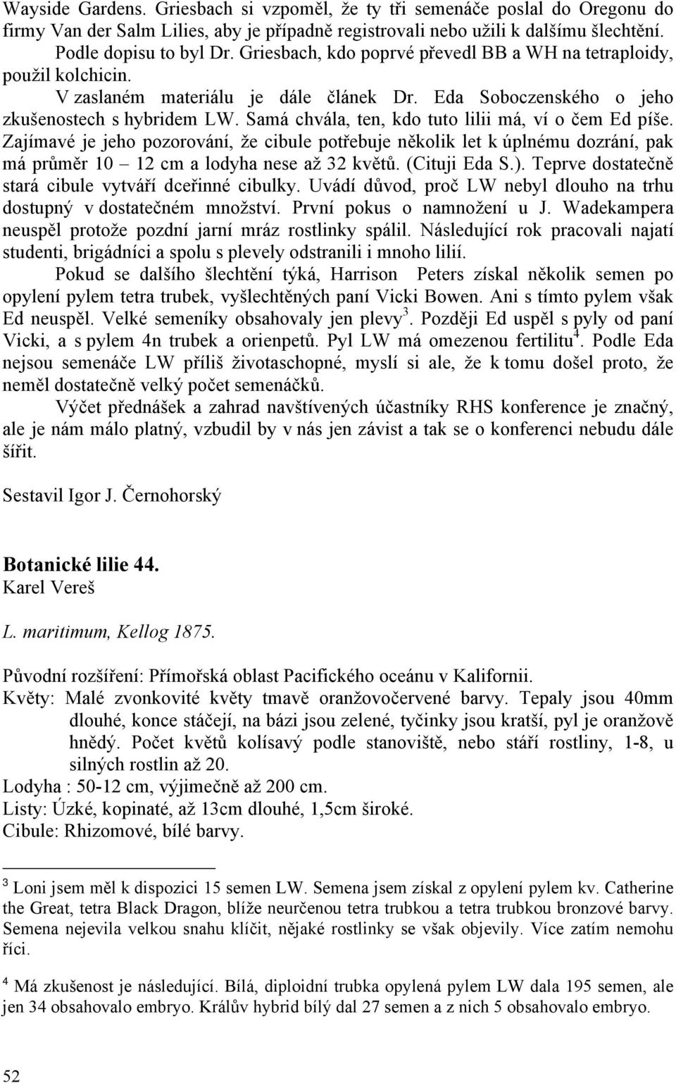 Samá chvála, ten, kdo tuto lilii má, ví o čem Ed píše. Zajímavé je jeho pozorování, že cibule potřebuje několik let k úplnému dozrání, pak má průměr 10 12 cm a lodyha nese až 32 květů. (Cituji Eda S.