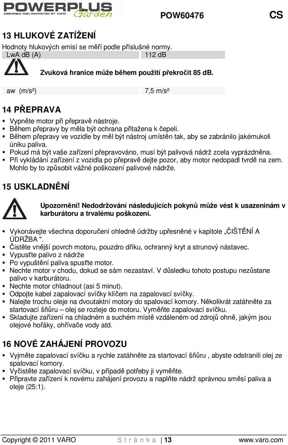 Během přepravy ve vozidle by měl být nástroj umístěn tak, aby se zabránilo jakémukoli úniku paliva. Pokud má být vaše zařízení přepravováno, musí být palivová nádrž zcela vyprázdněna.