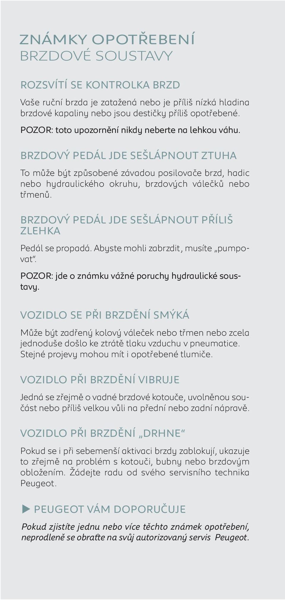 BRZDOVÝ PEDÁL JDE SEŠLÁPNOUT PŘÍLIŠ ZLEHKA Pedál se propadá. Abyste mohli zabrzdit, musíte pumpovat. POZOR: jde o známku vážné poruchy hydraulické soustavy.