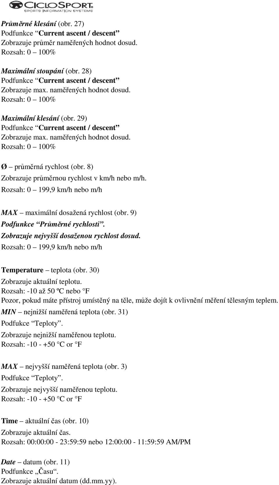 8) Zobrazuje průměrnou rychlost v km/h nebo m/h. Rozsah: 0 199,9 km/h nebo m/h MAX maximální dosažená rychlost (obr. 9) Podfunkce Průměrné rychlosti. Zobrazuje nejvyšší dosaženou rychlost dosud.