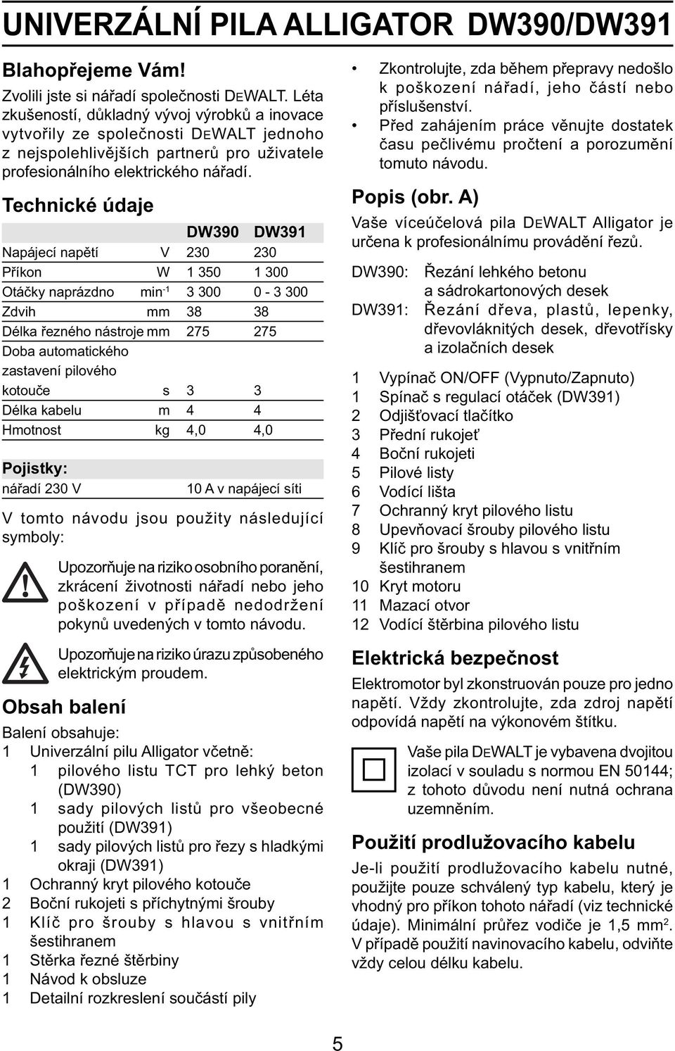 Technické údaje DW390 DW391 Napájecí napětí V 230 230 Příkon W 1 350 1 300 Otáčky naprázdno min -1 3 300 0-3 300 Zdvih mm 38 38 Délka řezného nástroje mm 275 275 Doba automatického zastavení pilového