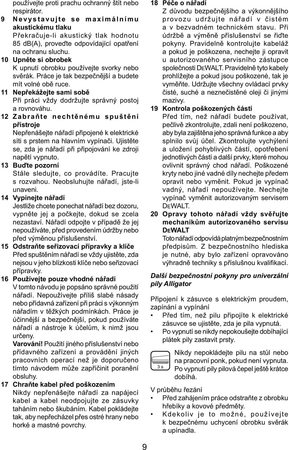 11 Nepřekážejte sami sobě Při práci vždy dodržujte správný postoj a rovnováhu. 12 Zabraňte nechtěnému spuštění přístroje Nepřenášejte nářadí připojené k elektrické síti s prstem na hlavním vypínači.