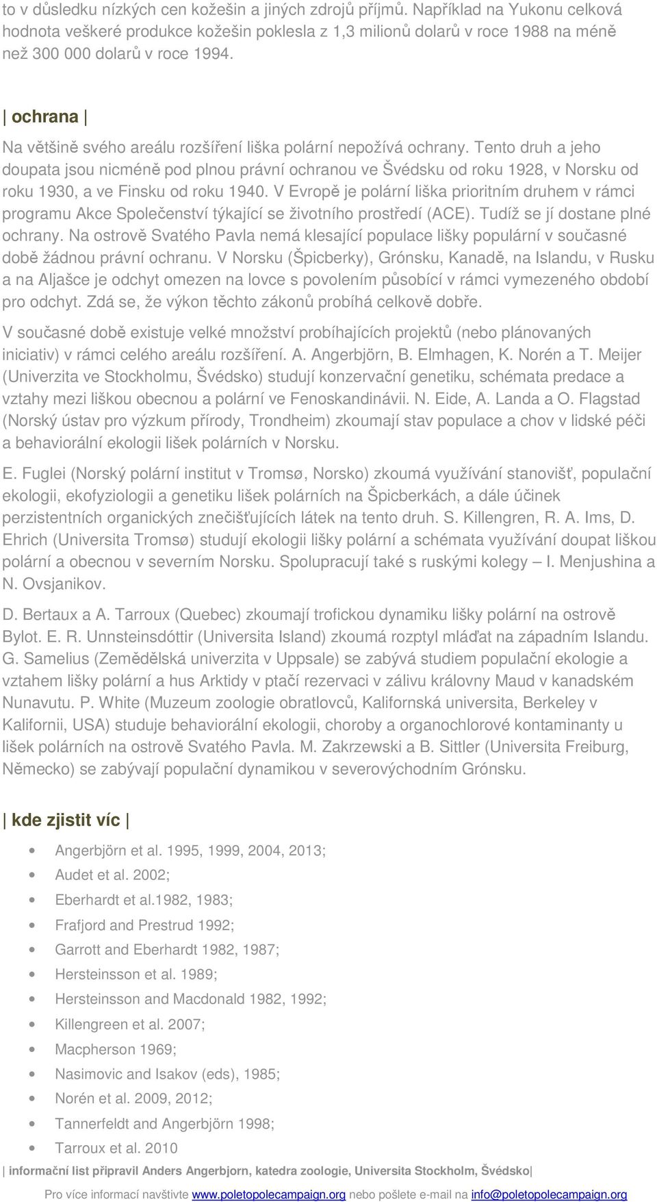 Tento druh a jeho doupata jsou nicméně pod plnou právní ochranou ve Švédsku od roku 1928, v Norsku od roku 1930, a ve Finsku od roku 1940.